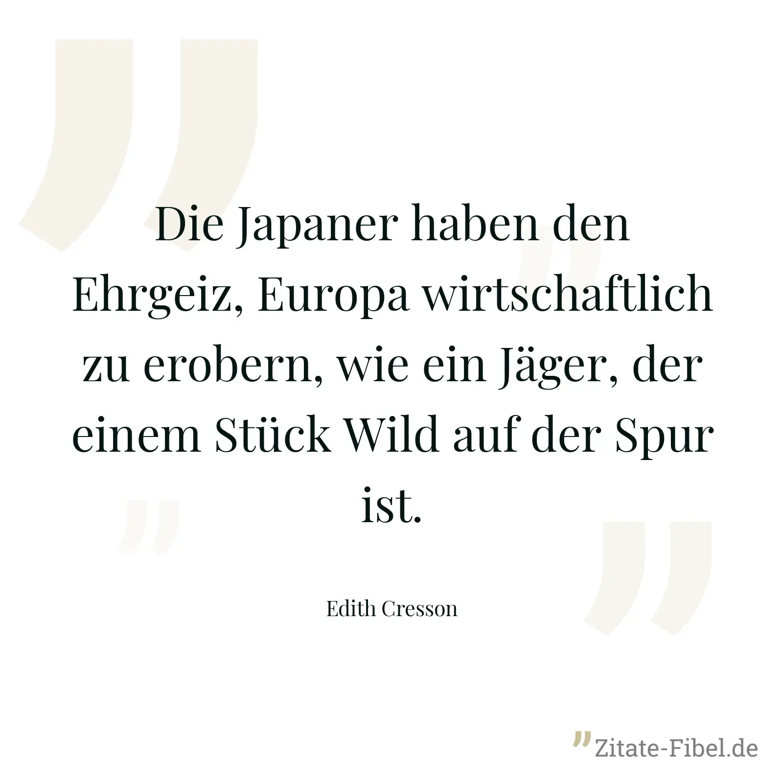 Die Japaner haben den Ehrgeiz, Europa wirtschaftlich zu erobern, wie ein Jäger, der einem Stück Wild auf der Spur ist. - Edith Cresson