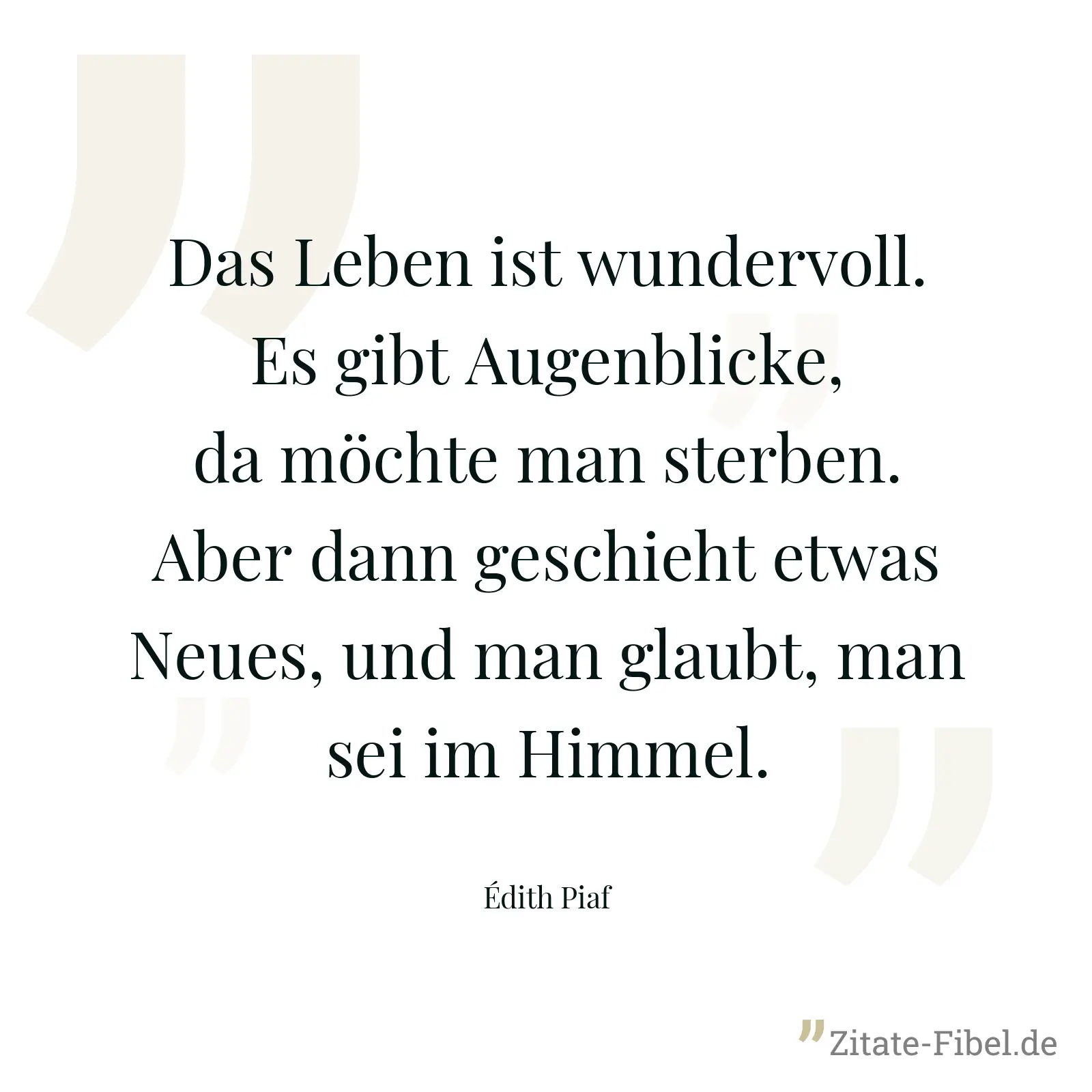 Das Leben ist wundervoll. Es gibt Augenblicke, da möchte man sterben. Aber dann geschieht etwas Neues, und man glaubt, man sei im Himmel. - Édith Piaf
