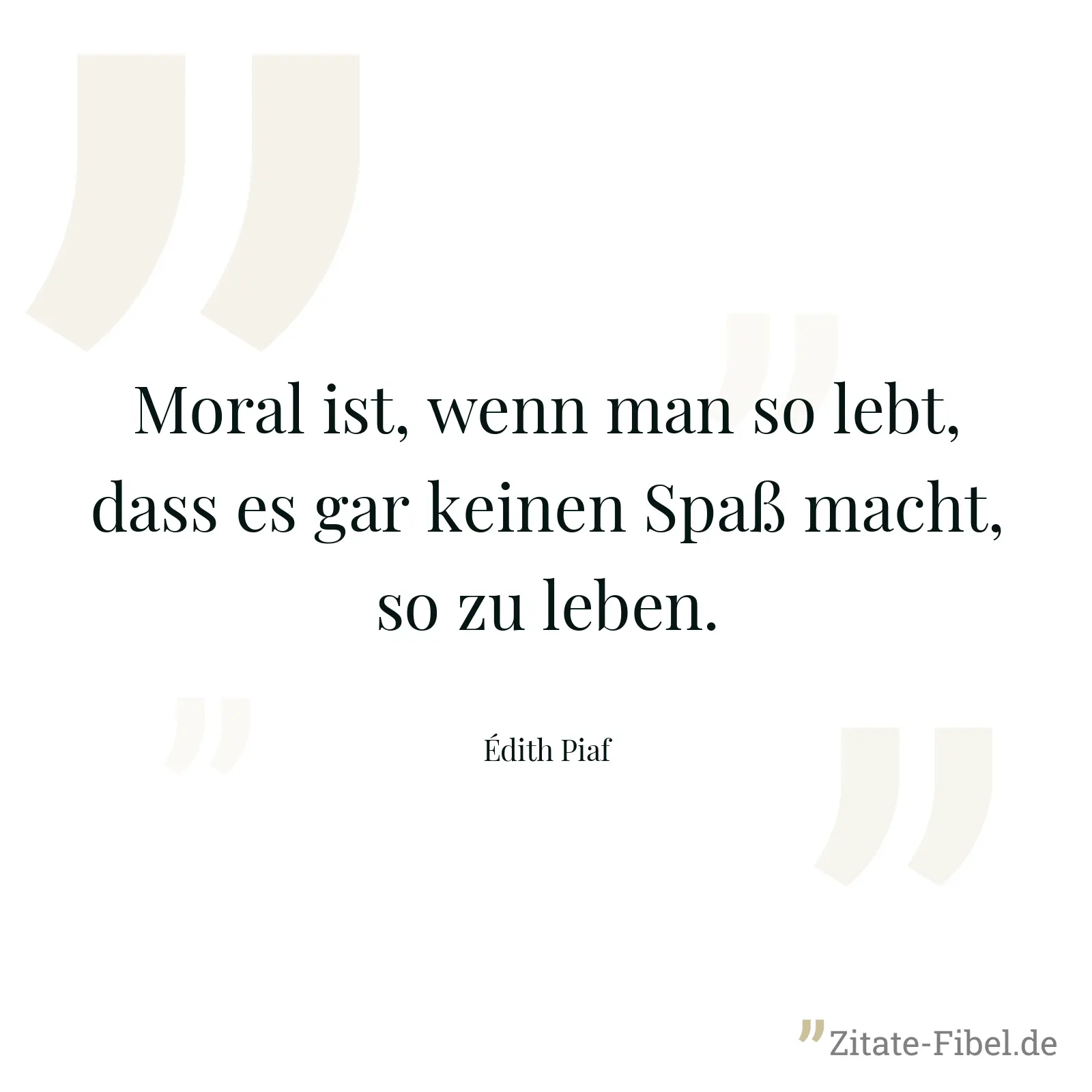 Moral ist, wenn man so lebt, dass es gar keinen Spaß macht, so zu leben. - Édith Piaf