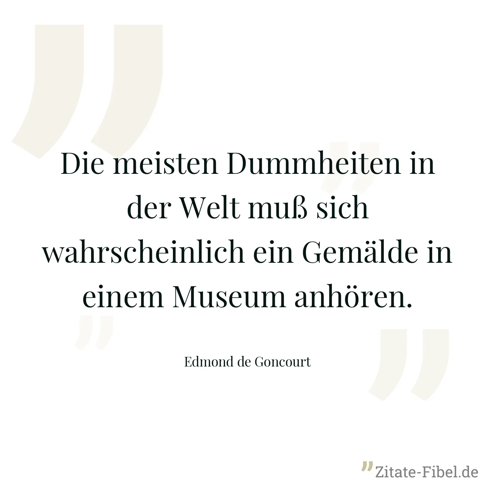 Die meisten Dummheiten in der Welt muß sich wahrscheinlich ein Gemälde in einem Museum anhören. - Edmond de Goncourt