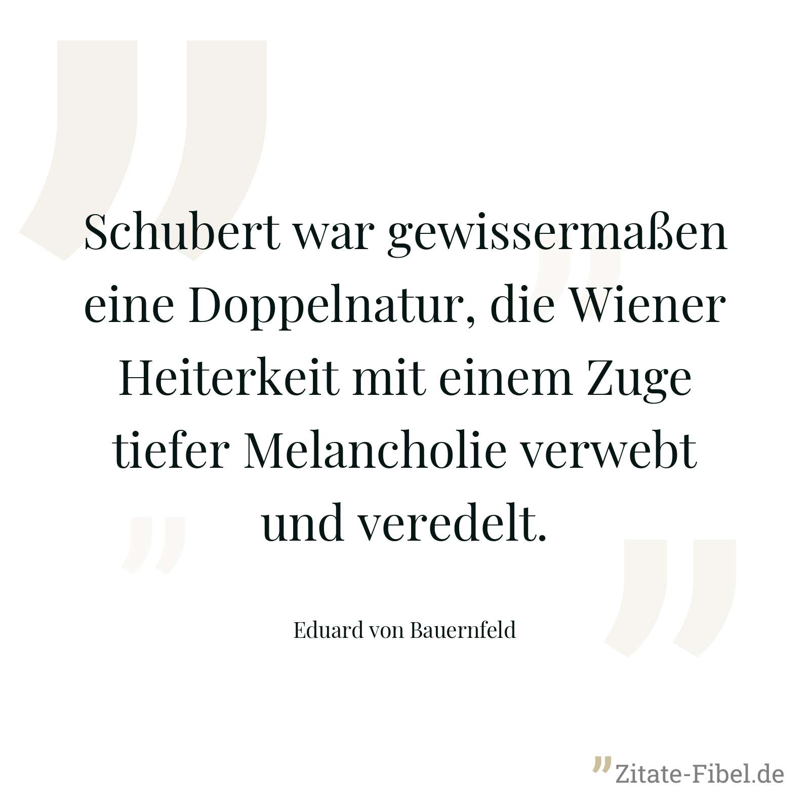 Schubert war gewissermaßen eine Doppelnatur, die Wiener Heiterkeit mit einem Zuge tiefer Melancholie verwebt und veredelt. - Eduard von Bauernfeld