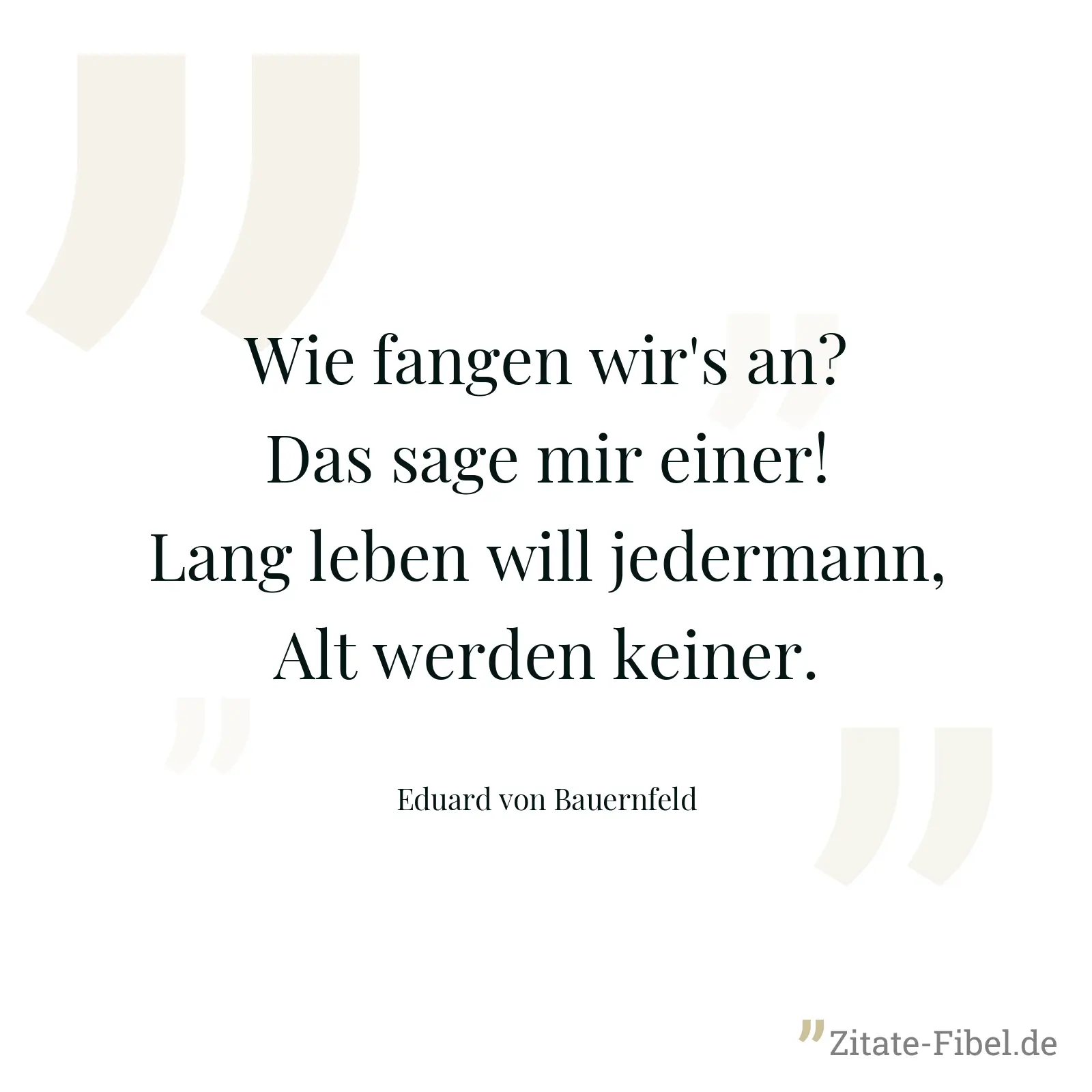Wie fangen wir's an? Das sage mir einer! Lang leben will jedermann, Alt werden keiner. - Eduard von Bauernfeld