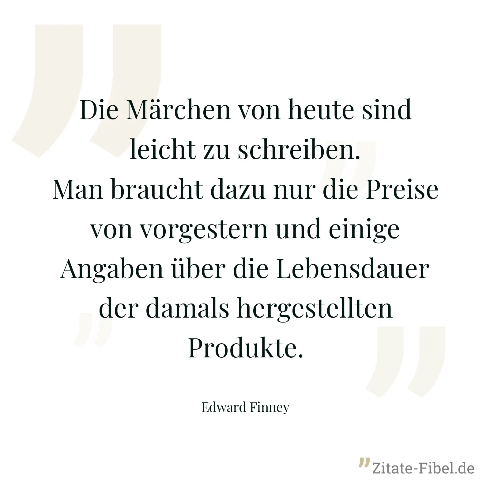 Die Märchen von heute sind leicht zu schreiben. Man braucht dazu nur die Preise von vorgestern und einige Angaben über die Lebensdauer der damals hergestellten Produkte. - Edward Finney