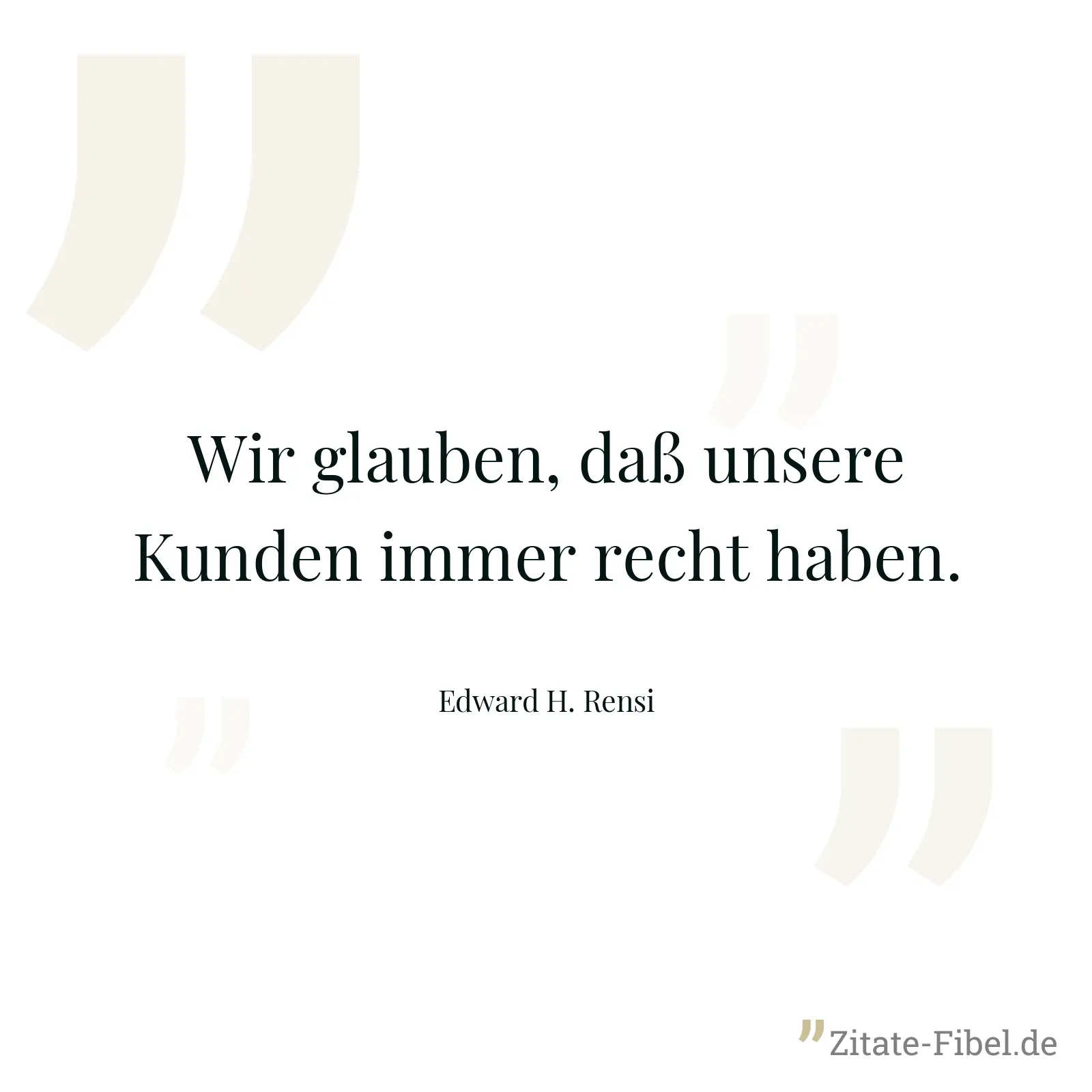 Wir glauben, daß unsere Kunden immer recht haben. - Edward H. Rensi