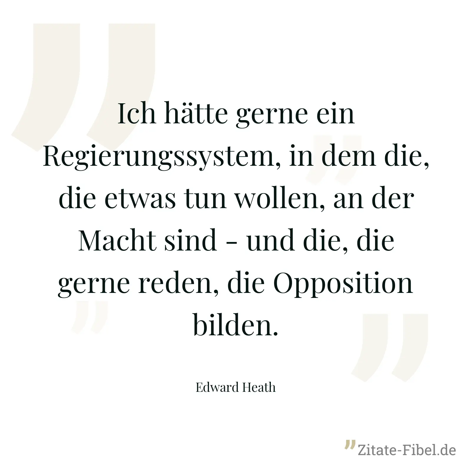 Ich hätte gerne ein Regierungssystem, in dem die, die etwas tun wollen, an der Macht sind - und die, die gerne reden, die Opposition bilden. - Edward Heath