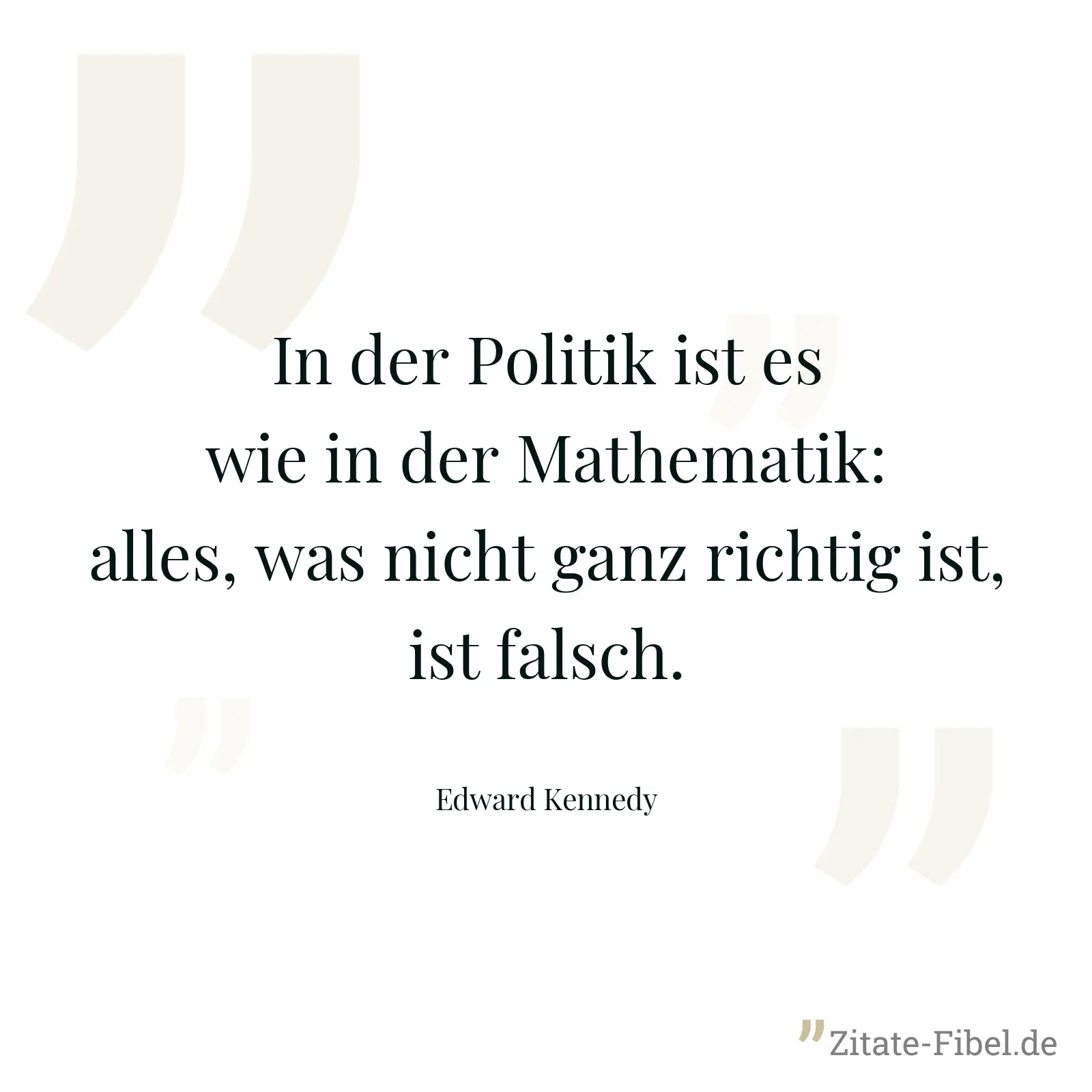 In der Politik ist es wie in der Mathematik: alles, was nicht ganz richtig ist, ist falsch. - Edward Kennedy