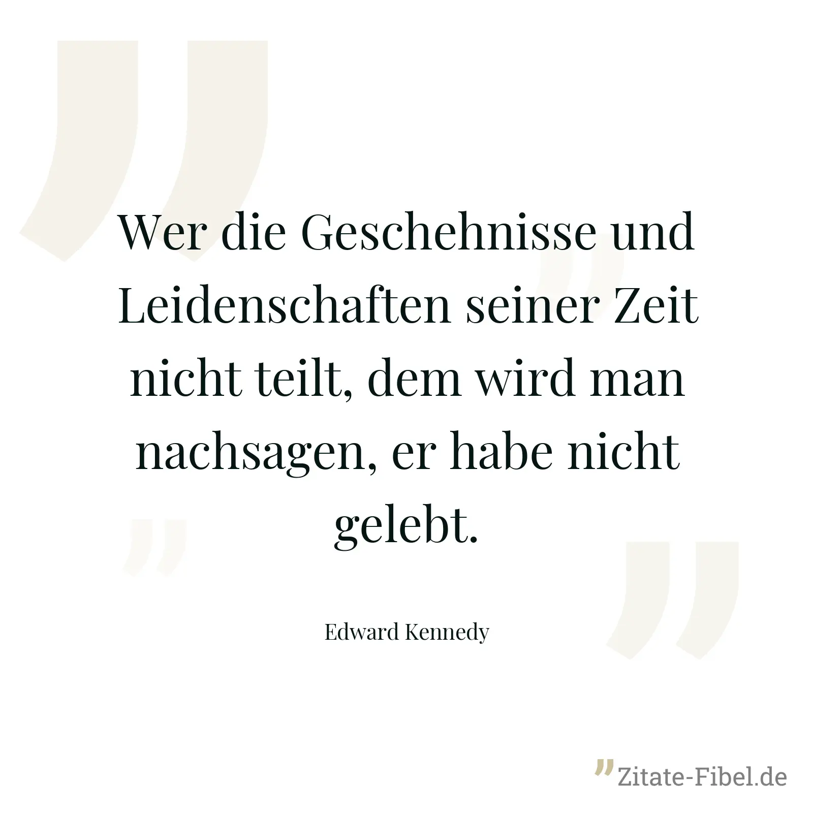 Wer die Geschehnisse und Leidenschaften seiner Zeit nicht teilt, dem wird man nachsagen, er habe nicht gelebt. - Edward Kennedy