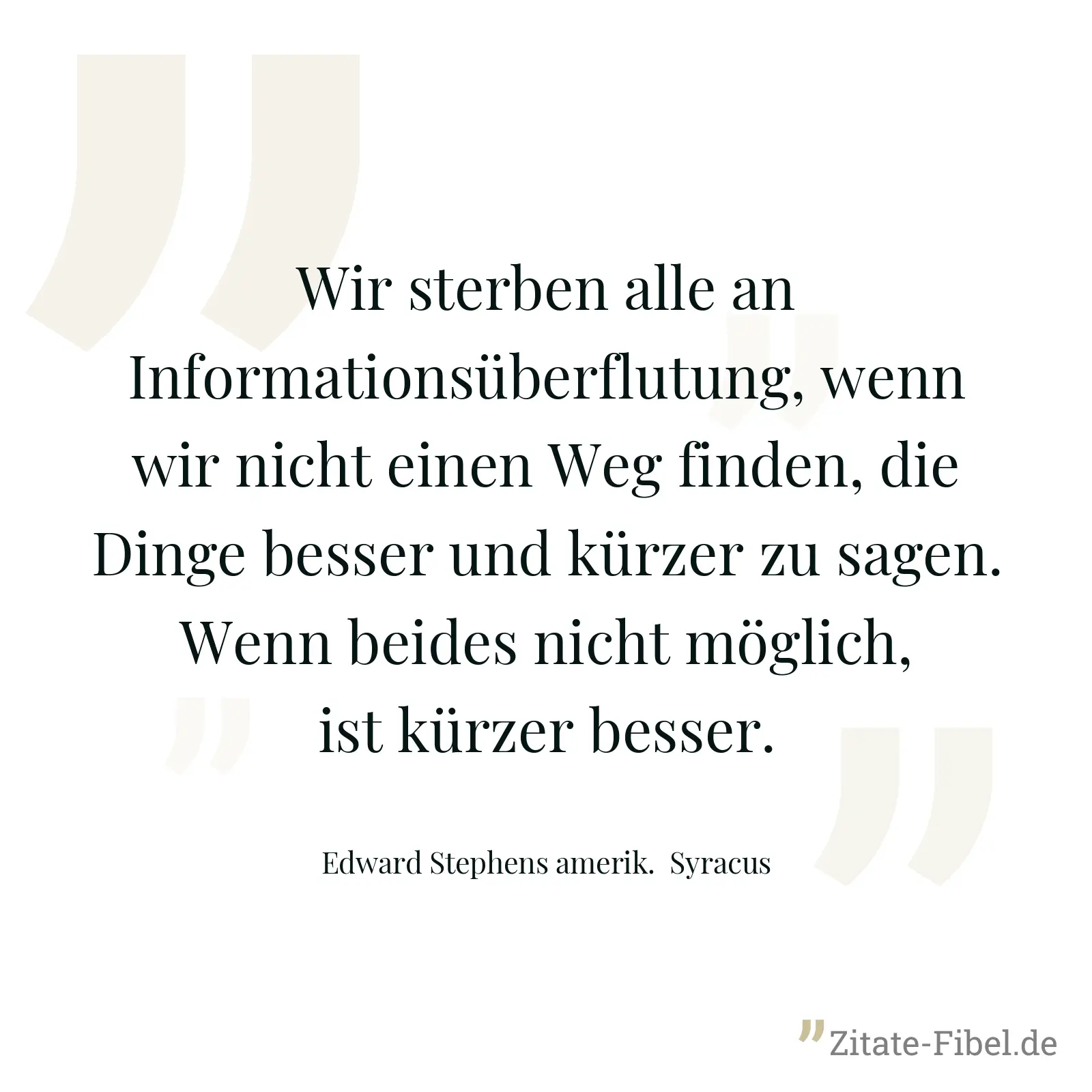 Wir sterben alle an Informationsüberflutung, wenn wir nicht einen Weg finden, die Dinge besser und kürzer zu sagen. Wenn beides nicht möglich, ist kürzer besser. - Edward Stephens amerik.  Syracus