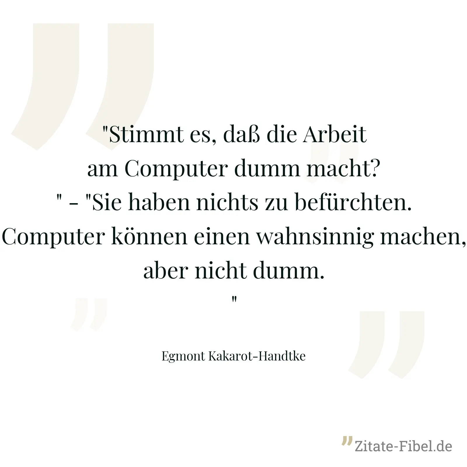 "Stimmt es, daß die Arbeit am Computer dumm macht?" - "Sie haben nichts zu befürchten. Computer können einen wahnsinnig machen, aber nicht dumm." - Egmont Kakarot-Handtke