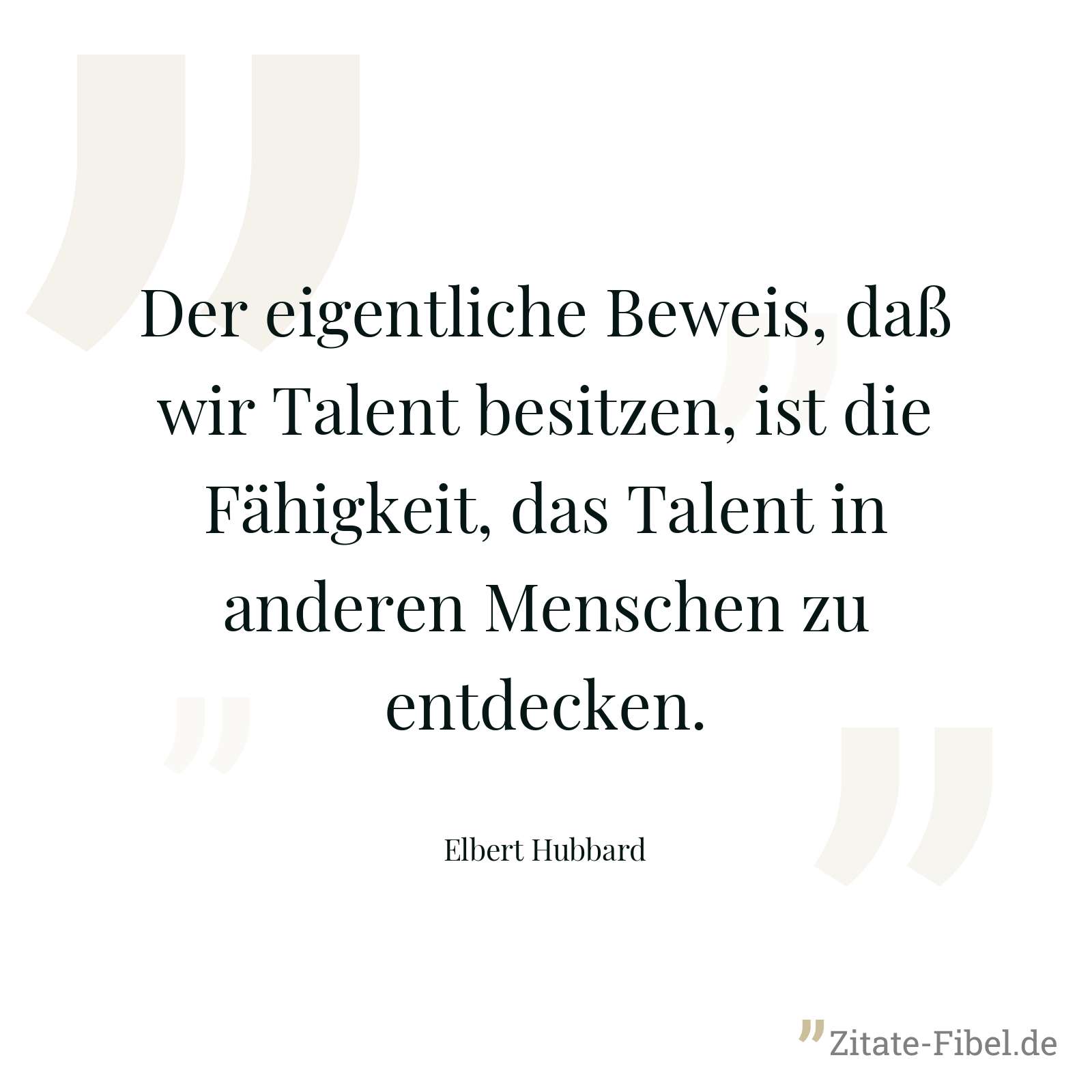 Der eigentliche Beweis, daß wir Talent besitzen, ist die Fähigkeit, das Talent in anderen Menschen zu entdecken. - Elbert Hubbard