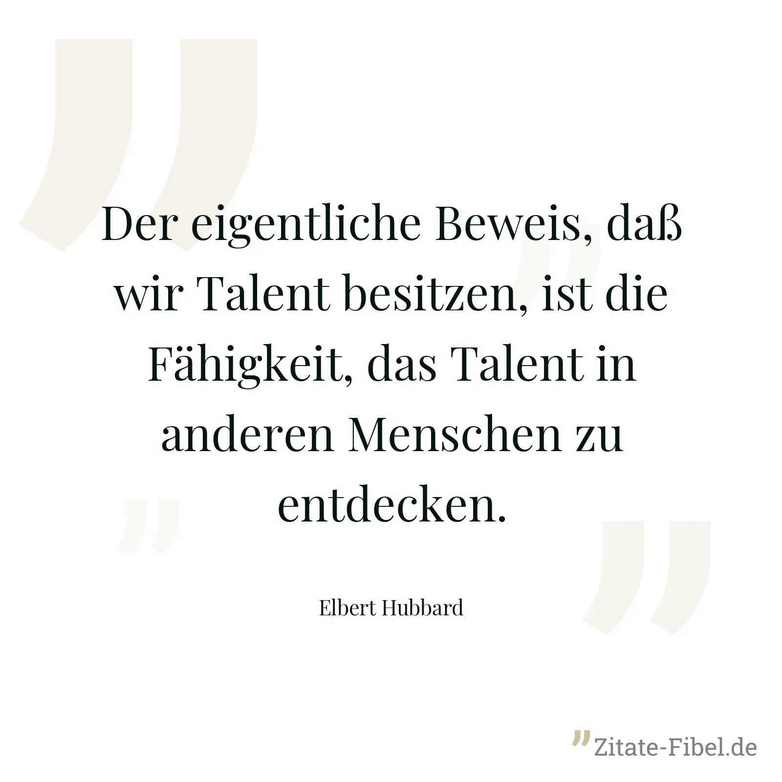 Der eigentliche Beweis, daß wir Talent besitzen, ist die Fähigkeit, das Talent in anderen Menschen zu entdecken. - Elbert Hubbard