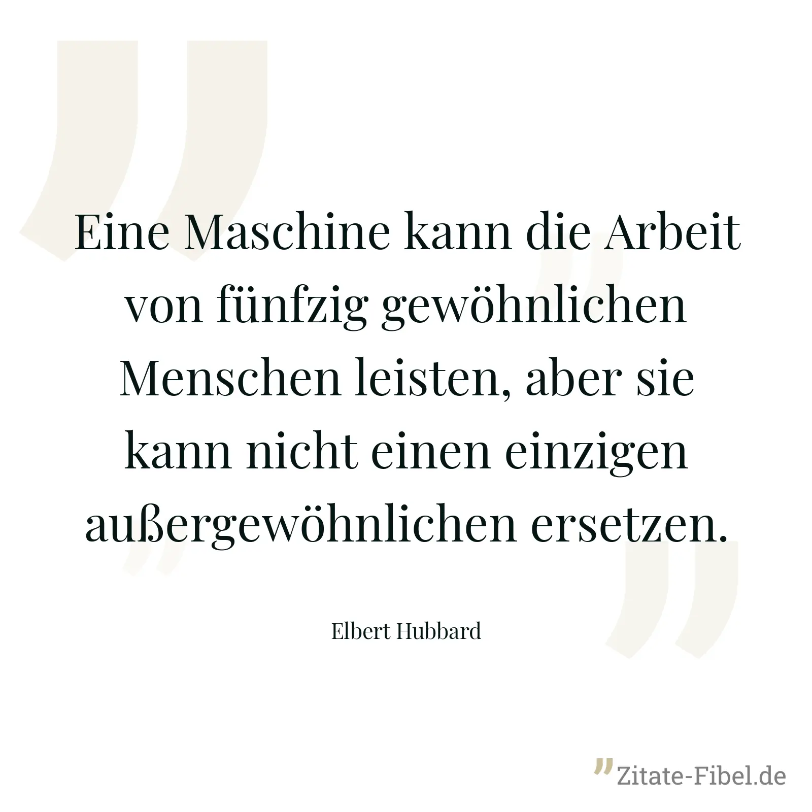 Eine Maschine kann die Arbeit von fünfzig gewöhnlichen Menschen leisten, aber sie kann nicht einen einzigen außergewöhnlichen ersetzen. - Elbert Hubbard
