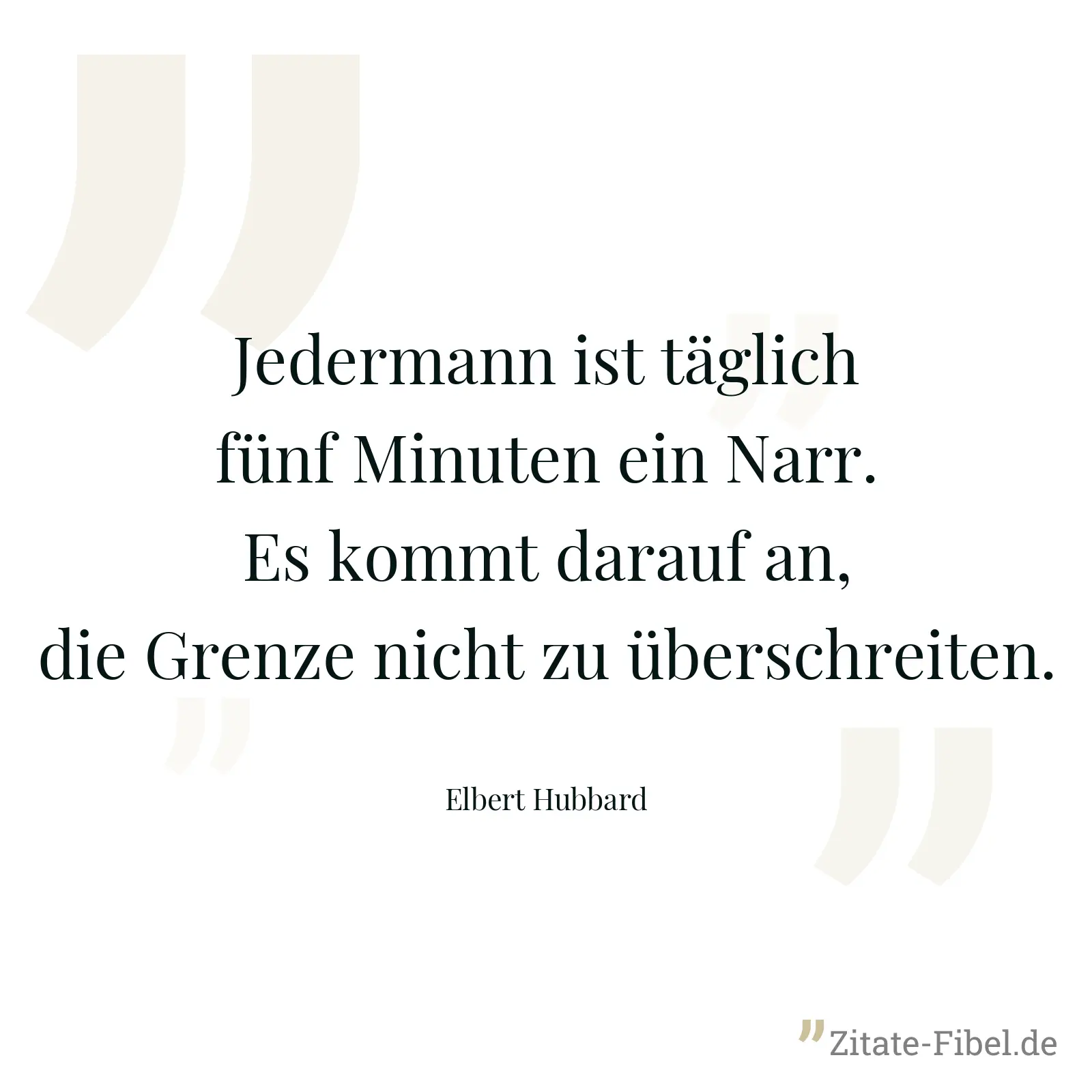 Jedermann ist täglich fünf Minuten ein Narr. Es kommt darauf an, die Grenze nicht zu überschreiten. - Elbert Hubbard