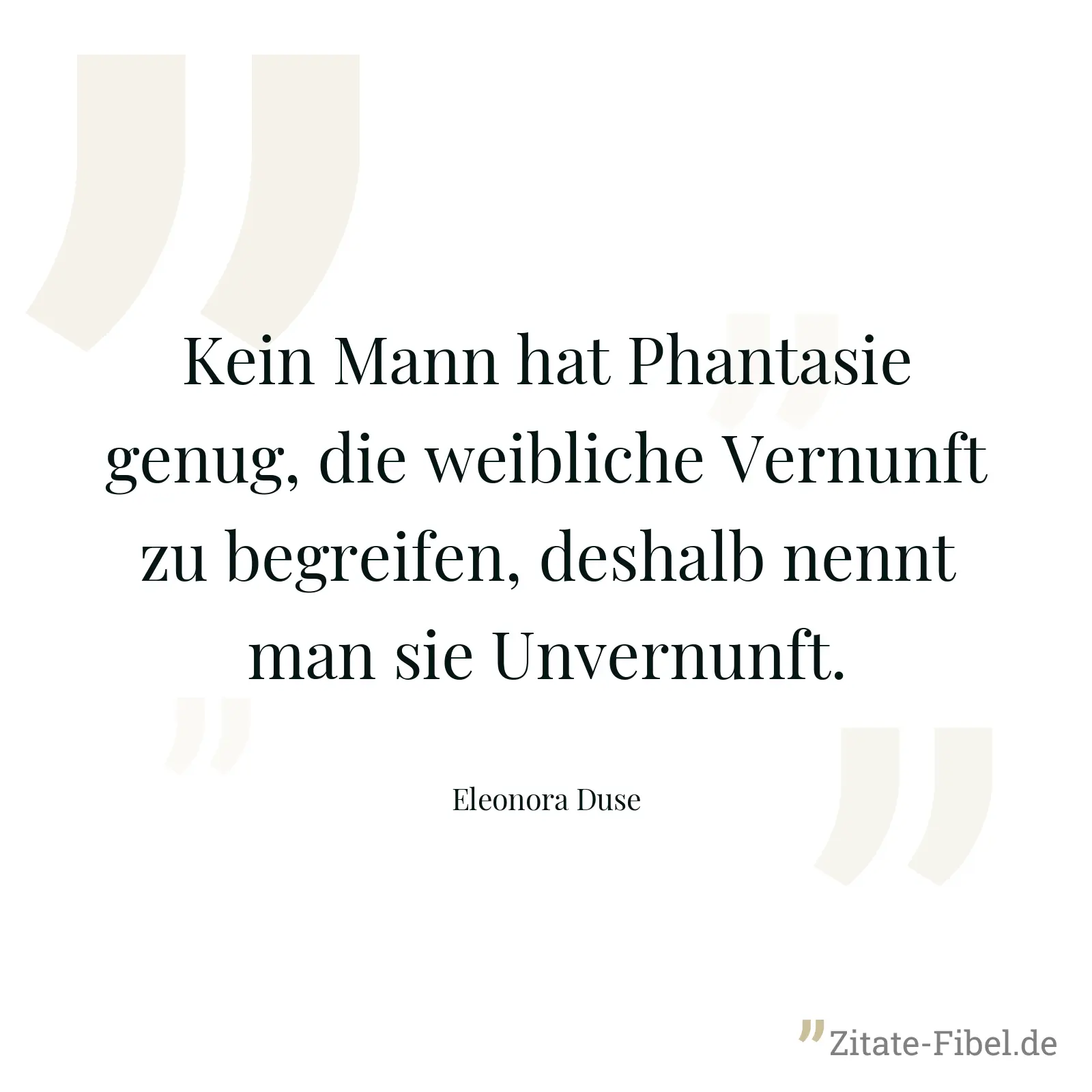 Kein Mann hat Phantasie genug, die weibliche Vernunft zu begreifen, deshalb nennt man sie Unvernunft. - Eleonora Duse