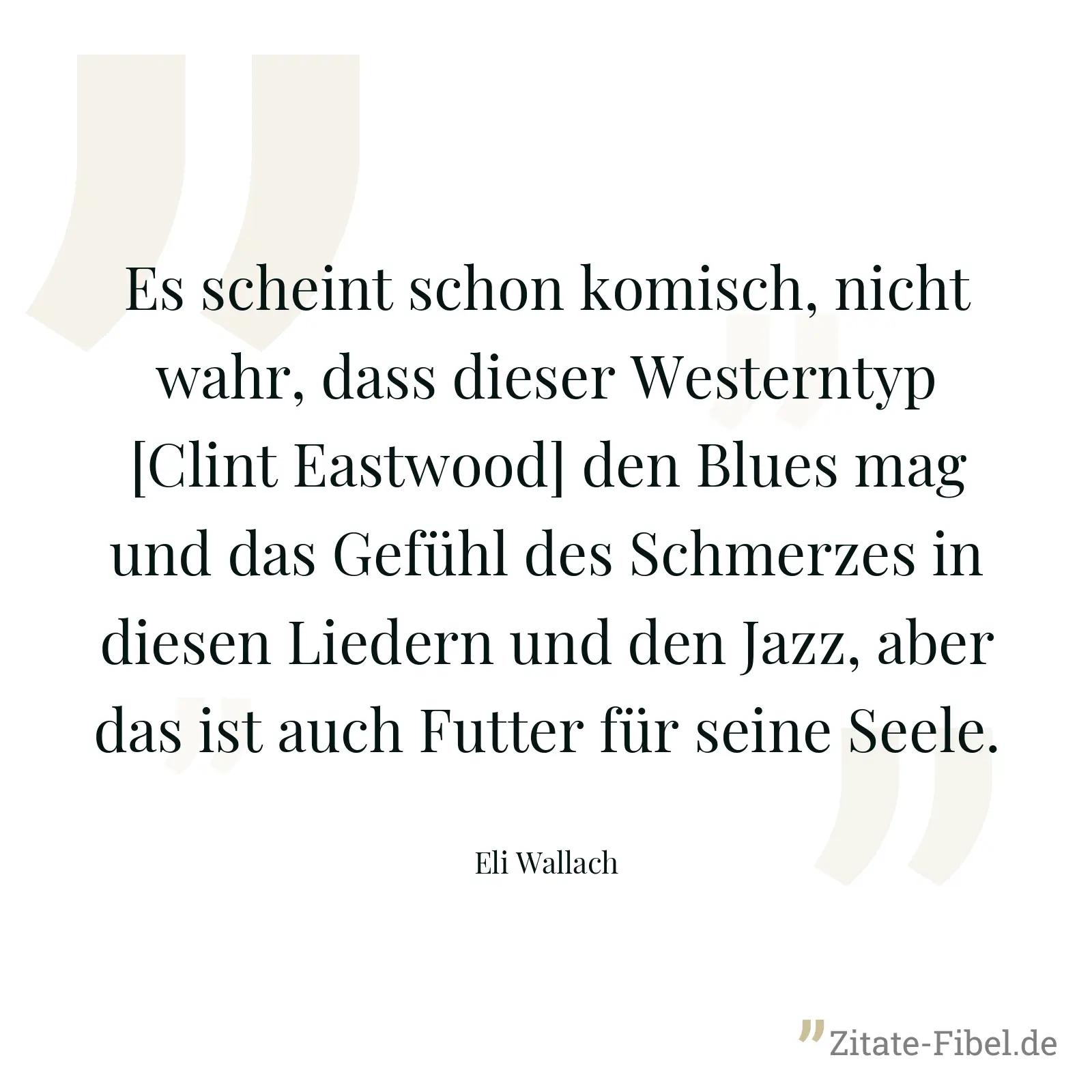 Es scheint schon komisch, nicht wahr, dass dieser Westerntyp [Clint Eastwood] den Blues mag und das Gefühl des Schmerzes in diesen Liedern und den Jazz, aber das ist auch Futter für seine Seele. - Eli Wallach