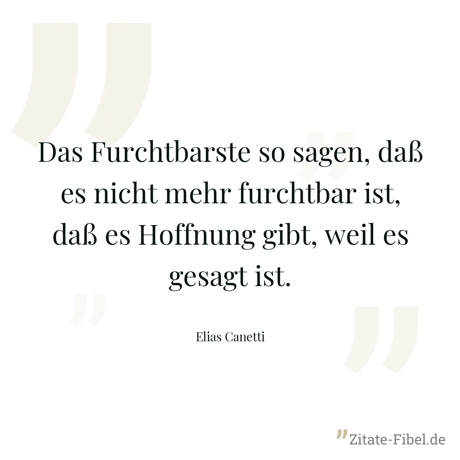 Das Furchtbarste so sagen, daß es nicht mehr furchtbar ist, daß es Hoffnung gibt, weil es gesagt ist. - Elias Canetti