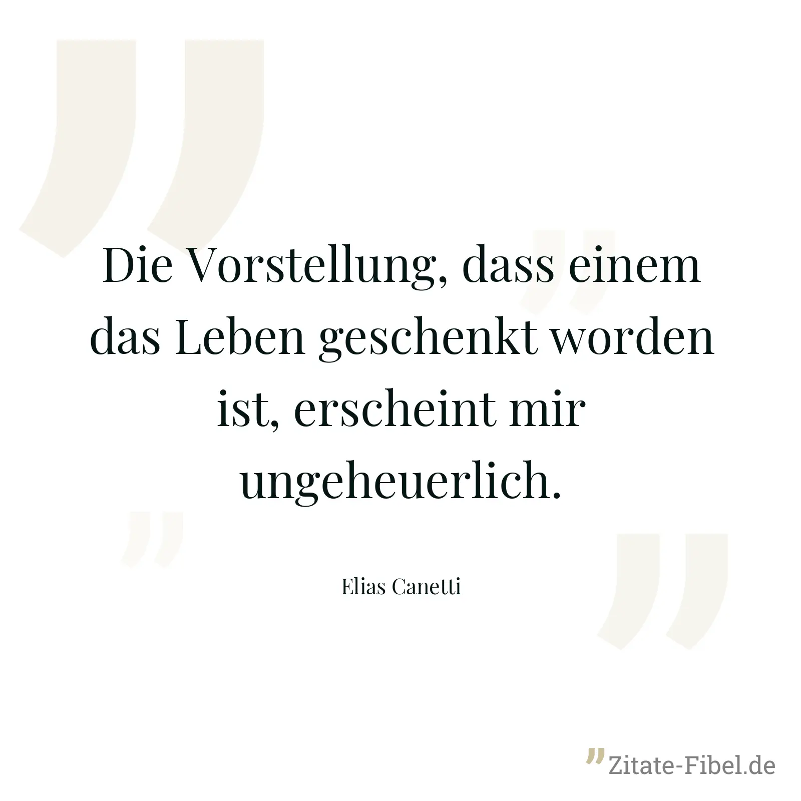 Die Vorstellung, dass einem das Leben geschenkt worden ist, erscheint mir ungeheuerlich. - Elias Canetti