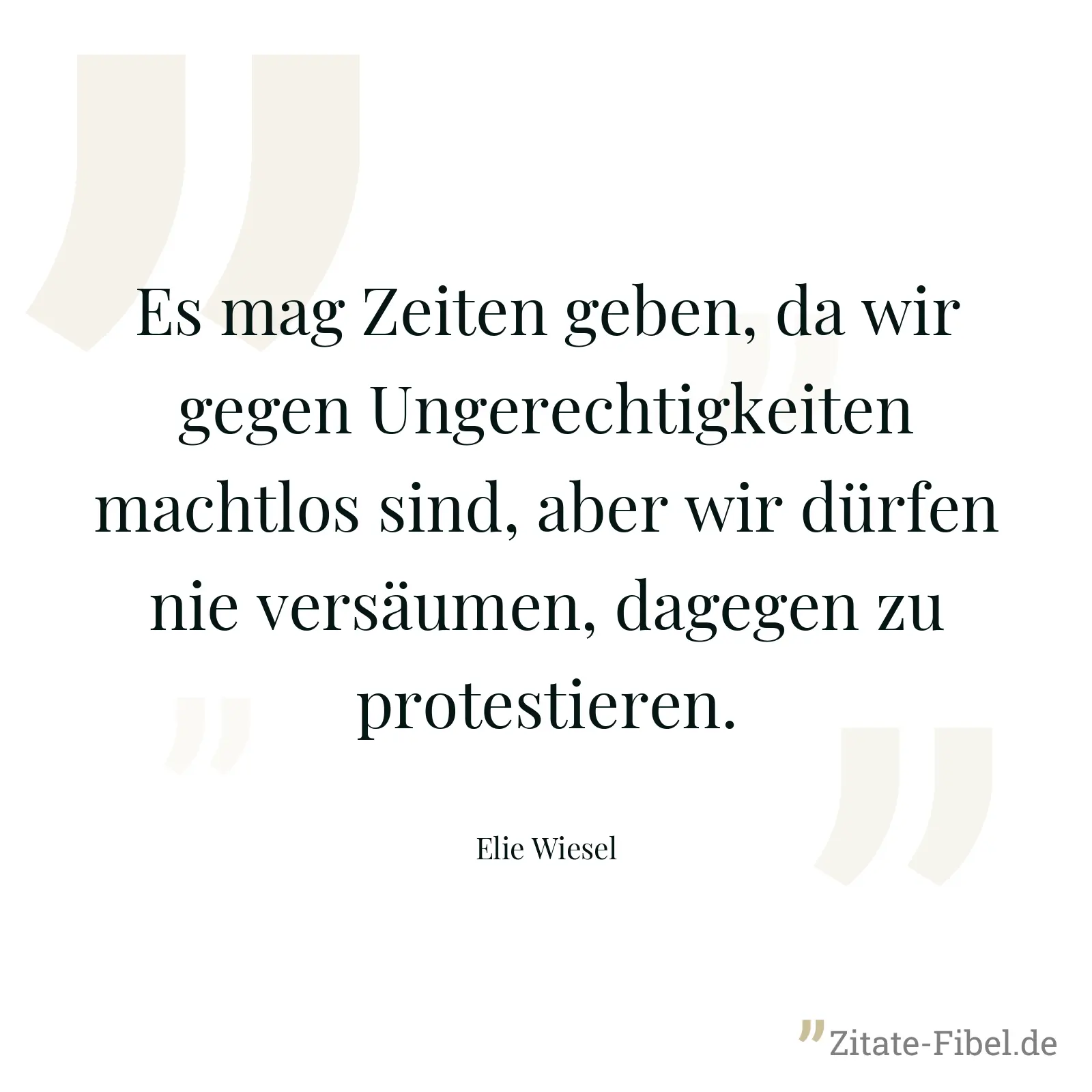 Es mag Zeiten geben, da wir gegen Ungerechtigkeiten machtlos sind, aber wir dürfen nie versäumen, dagegen zu protestieren. - Elie Wiesel