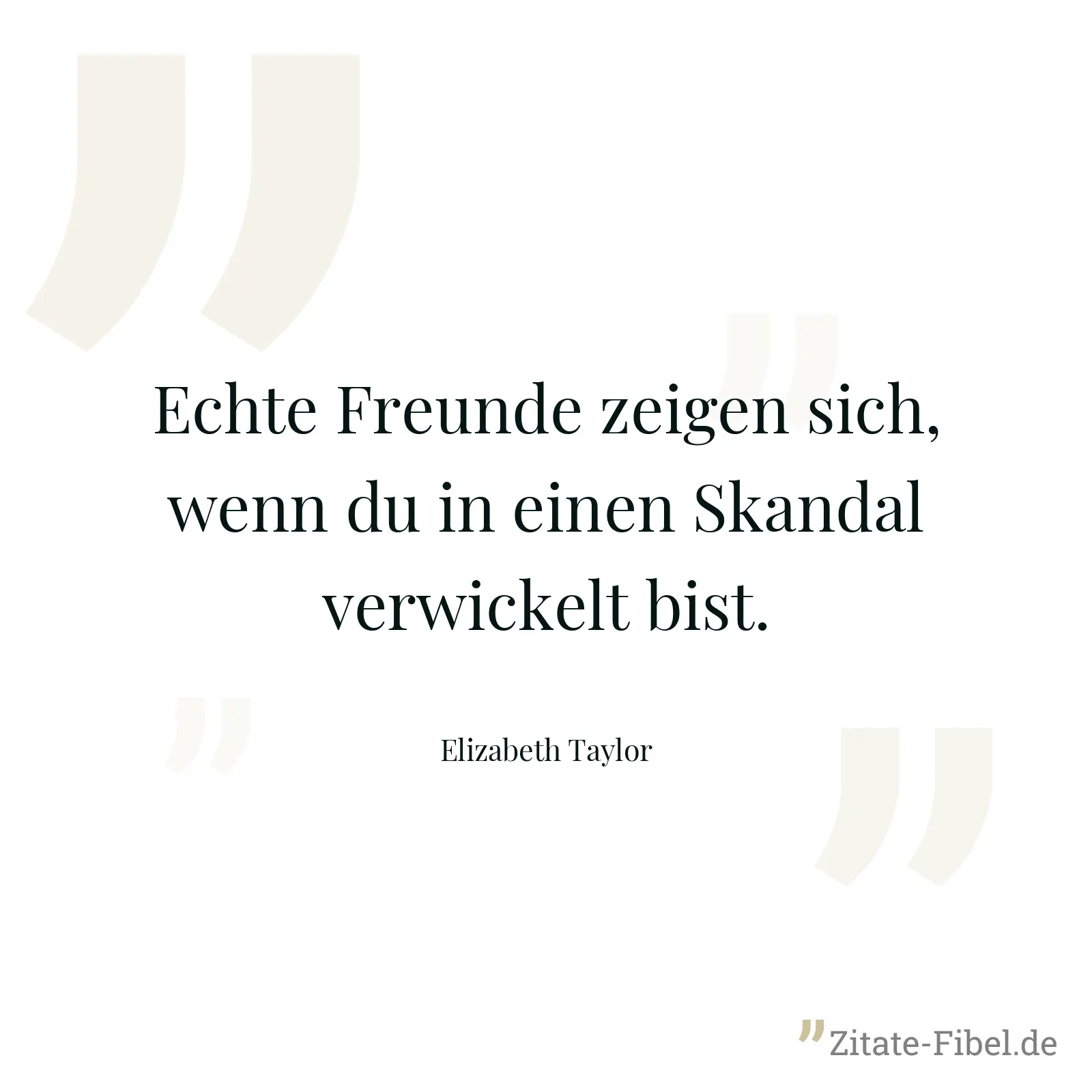 Echte Freunde zeigen sich, wenn du in einen Skandal verwickelt bist. - Elizabeth Taylor