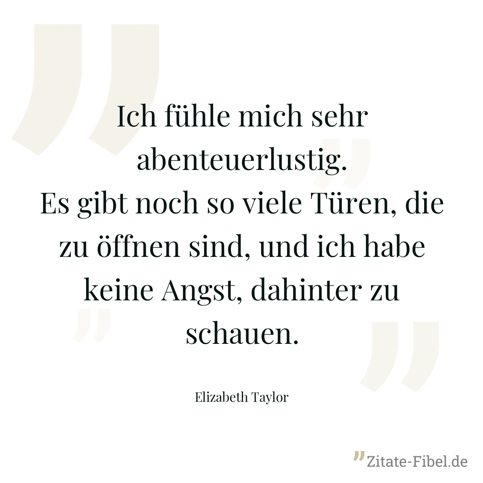 Ich fühle mich sehr abenteuerlustig. Es gibt noch so viele Türen, die zu öffnen sind, und ich habe keine Angst, dahinter zu schauen. - Elizabeth Taylor
