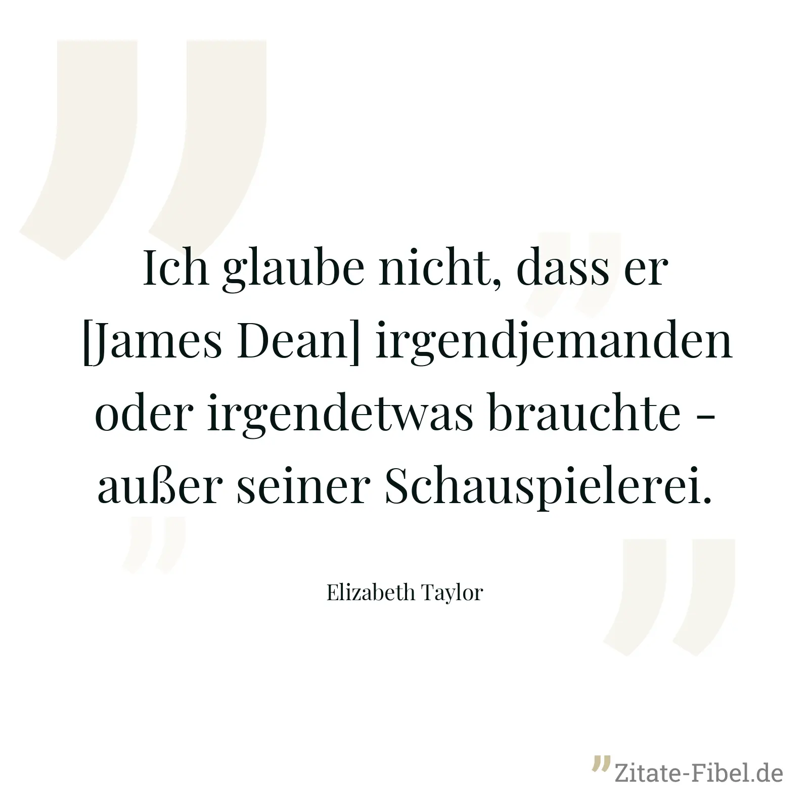 Ich glaube nicht, dass er [James Dean] irgendjemanden oder irgendetwas brauchte - außer seiner Schauspielerei. - Elizabeth Taylor