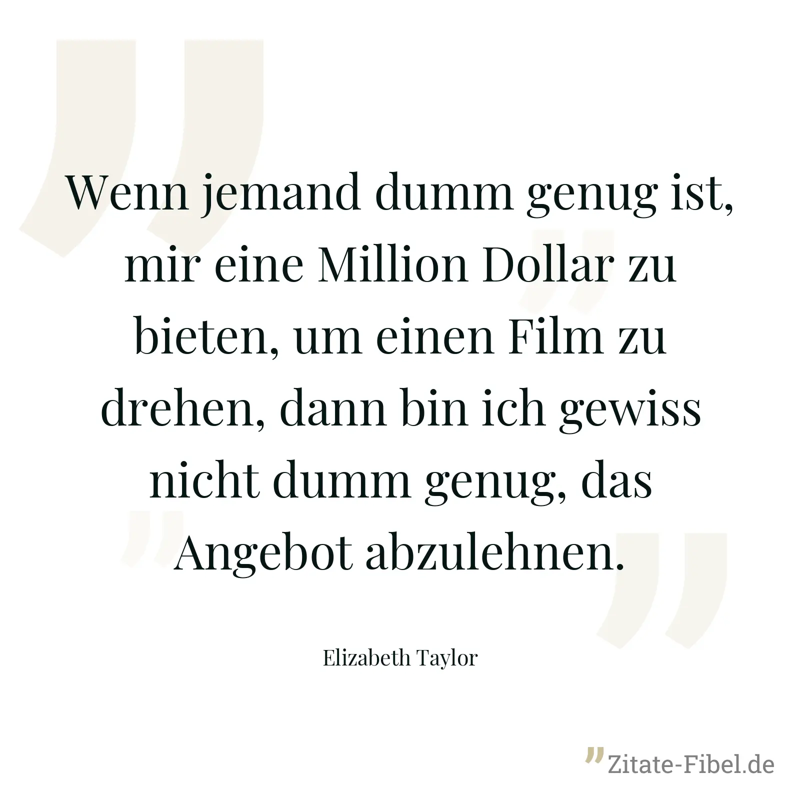 Wenn jemand dumm genug ist, mir eine Million Dollar zu bieten, um einen Film zu drehen, dann bin ich gewiss nicht dumm genug, das Angebot abzulehnen. - Elizabeth Taylor