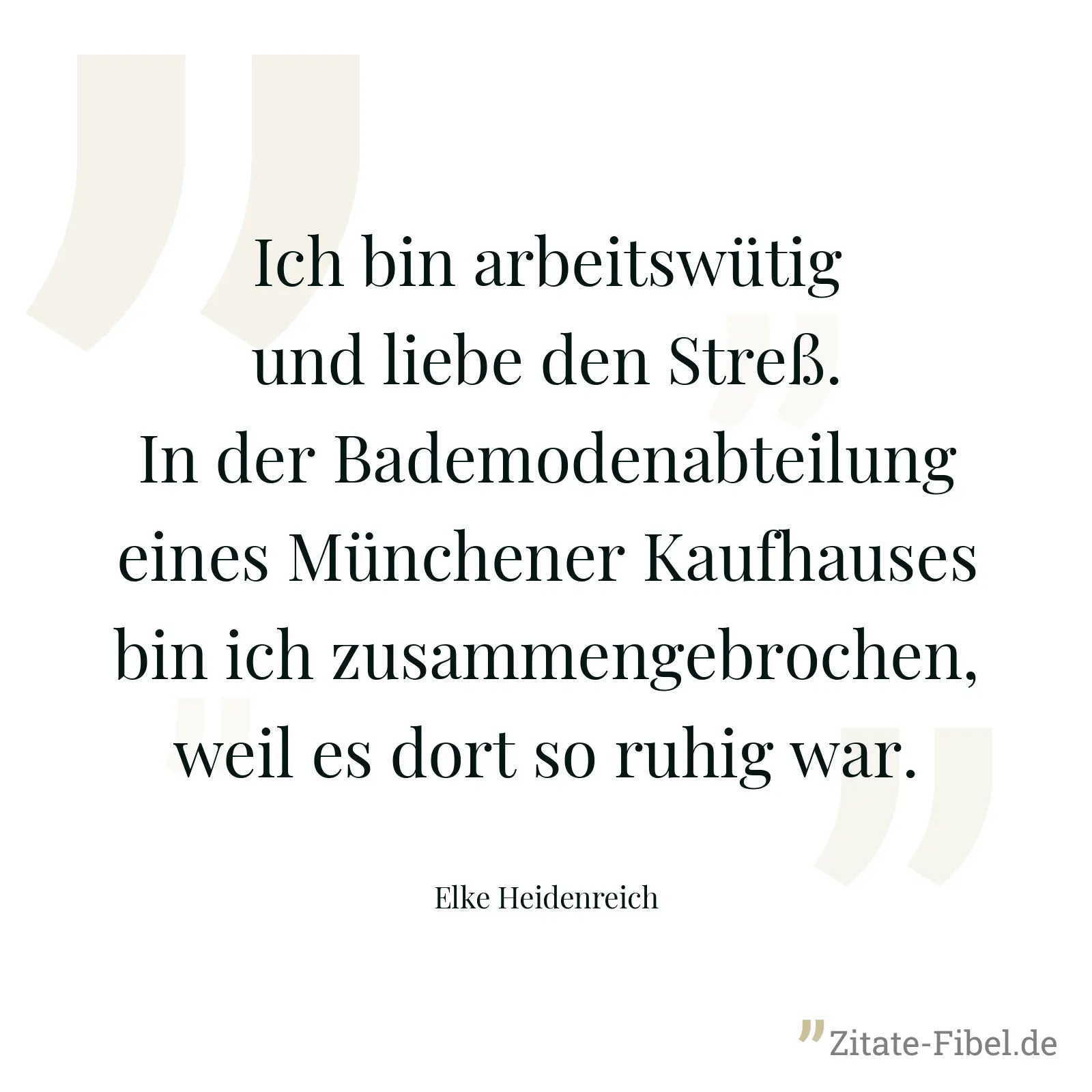 Ich bin arbeitswütig und liebe den Streß. In der Bademodenabteilung eines Münchener Kaufhauses bin ich zusammengebrochen, weil es dort so ruhig war. - Elke Heidenreich