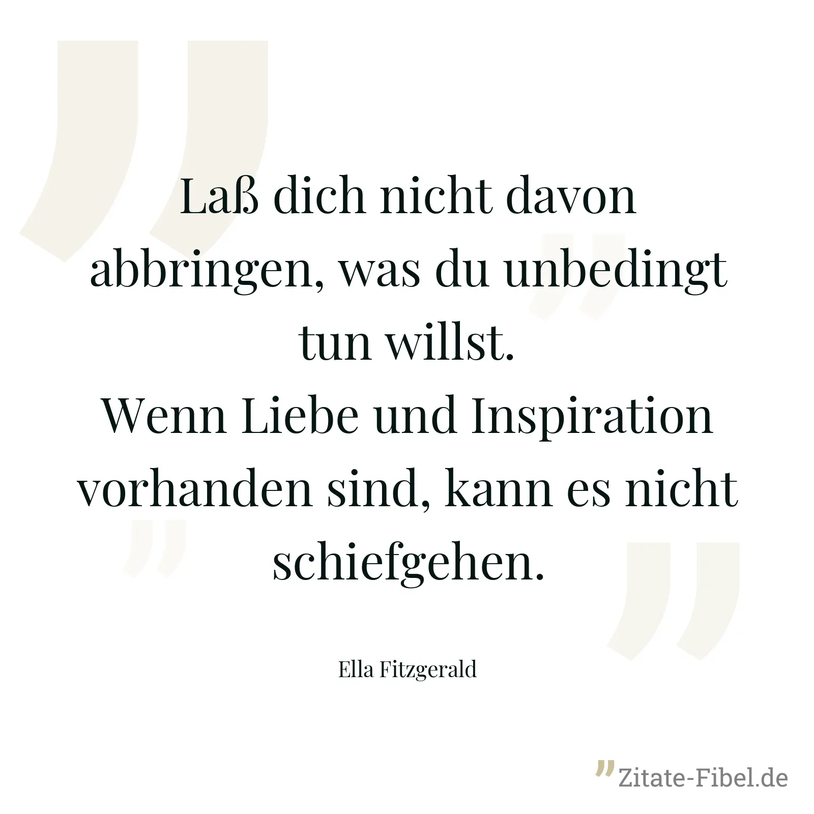 Laß dich nicht davon abbringen, was du unbedingt tun willst. Wenn Liebe und Inspiration vorhanden sind, kann es nicht schiefgehen. - Ella Fitzgerald