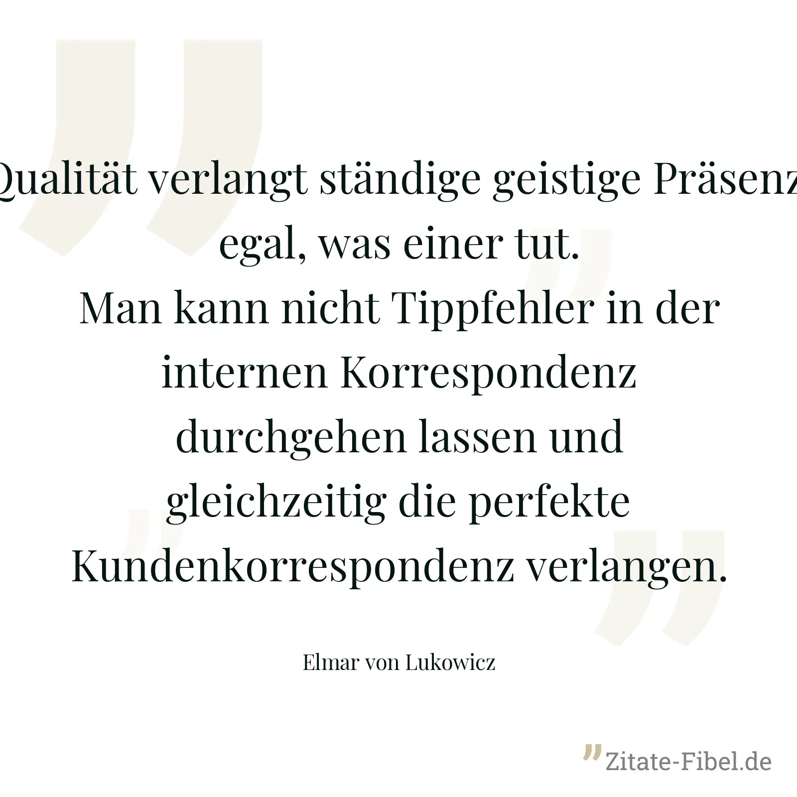Qualität verlangt ständige geistige Präsenz, egal, was einer tut. Man kann nicht Tippfehler in der internen Korrespondenz durchgehen lassen und gleichzeitig die perfekte Kundenkorrespondenz verlangen. - Elmar von Lukowicz