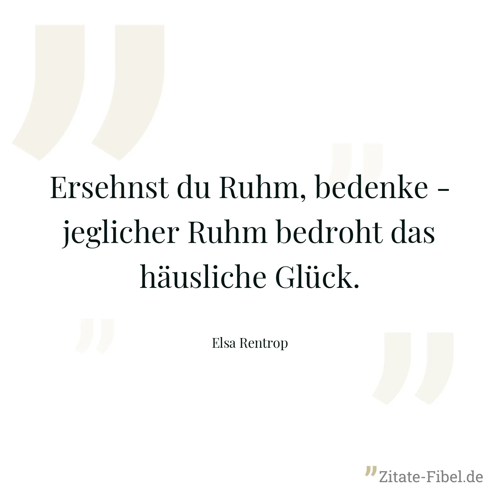 Ersehnst du Ruhm, bedenke - jeglicher Ruhm bedroht das häusliche Glück. - Elsa Rentrop