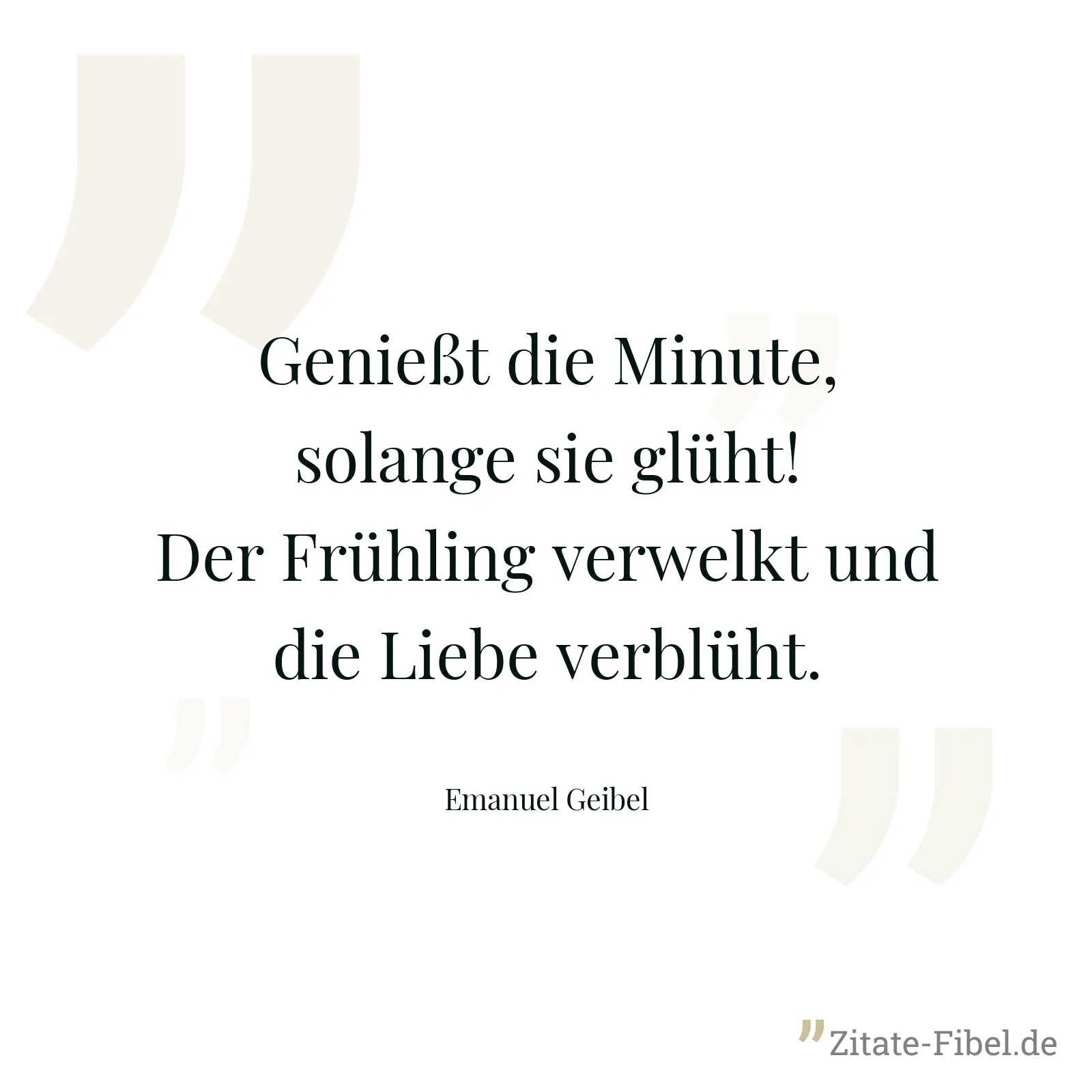 Genießt die Minute, solange sie glüht! Der Frühling verwelkt und die Liebe verblüht. - Emanuel Geibel