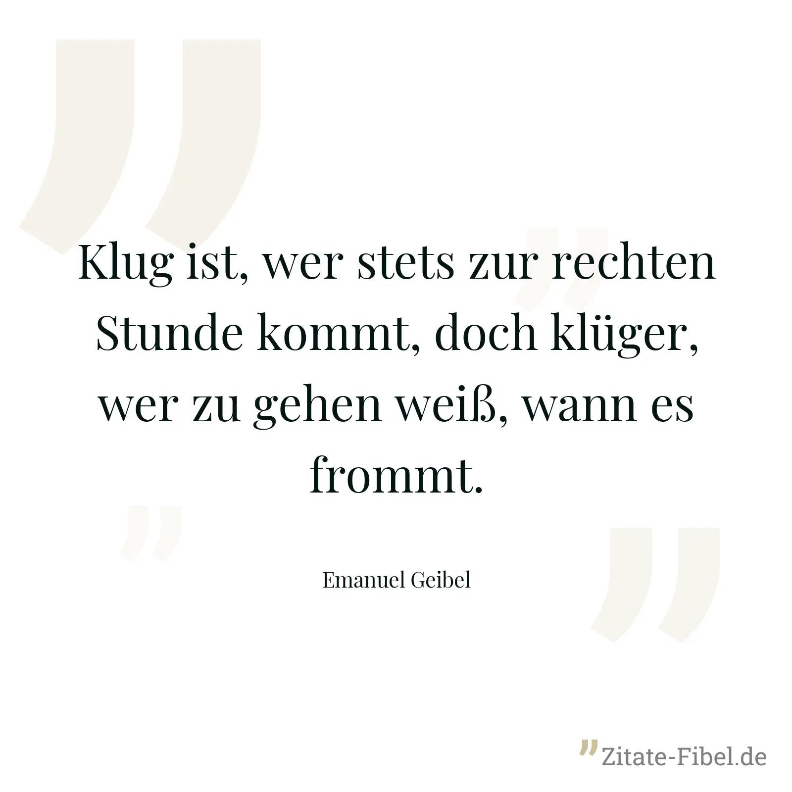 Klug ist, wer stets zur rechten Stunde kommt, doch klüger, wer zu gehen weiß, wann es frommt. - Emanuel Geibel