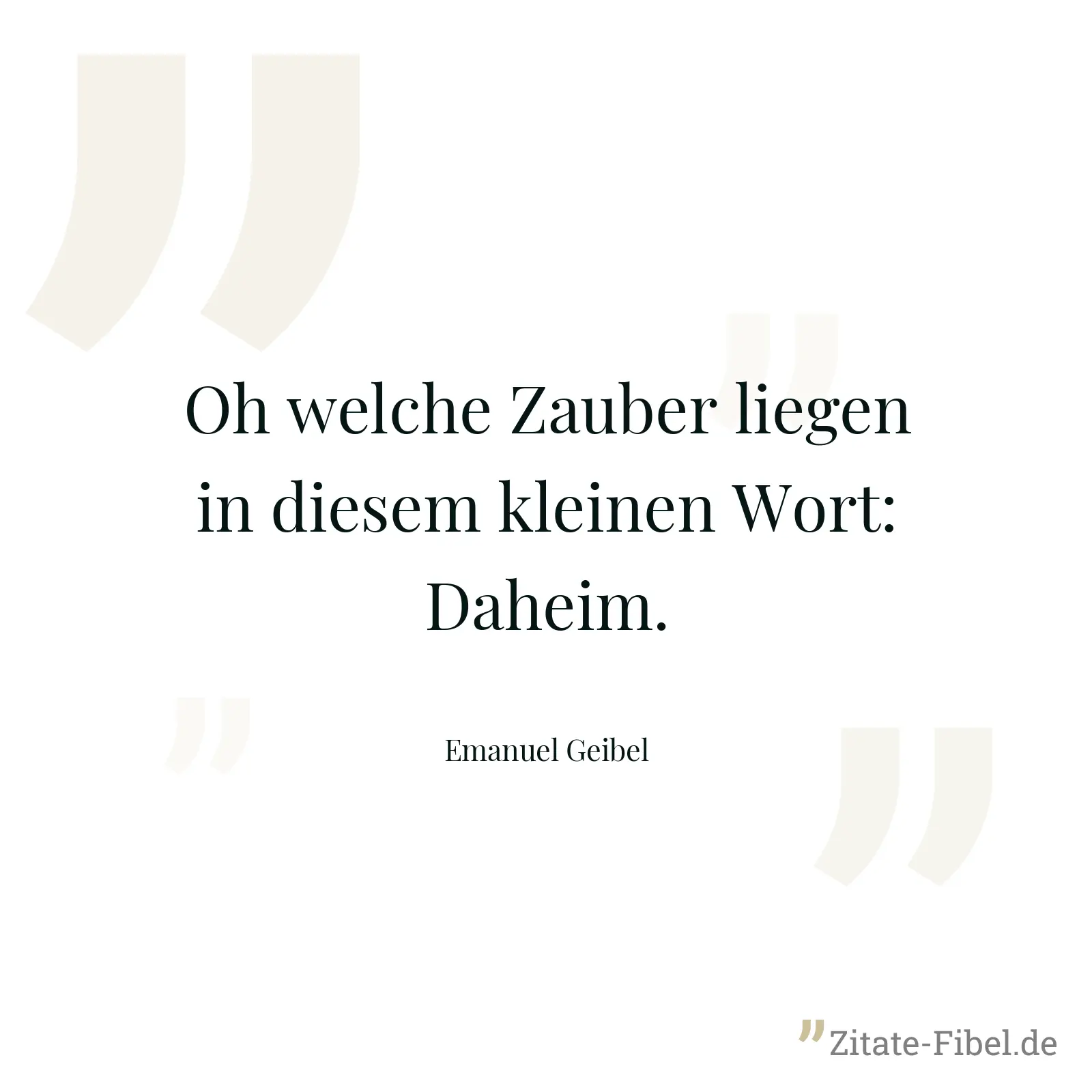 Oh welche Zauber liegen in diesem kleinen Wort: Daheim. - Emanuel Geibel