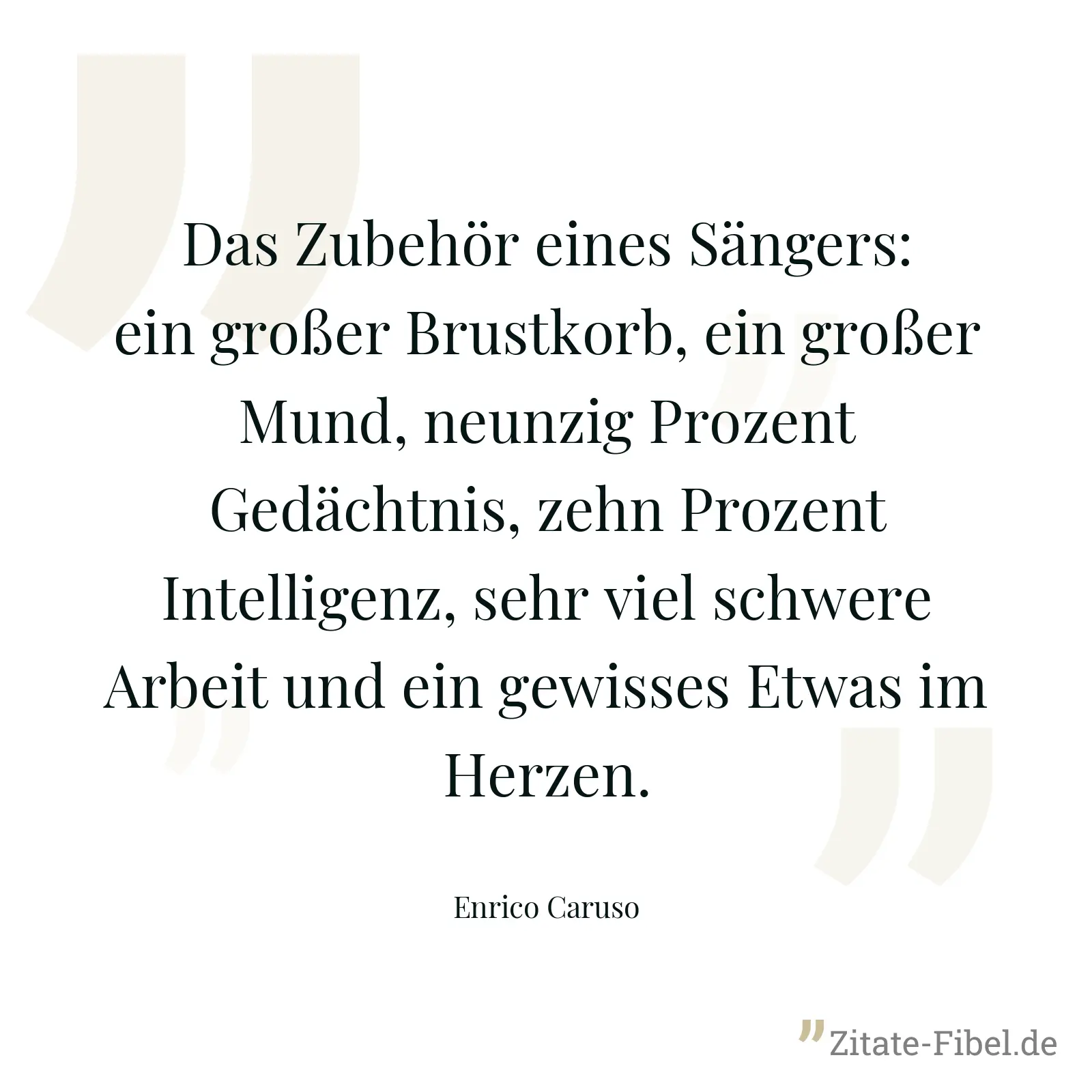 Das Zubehör eines Sängers: ein großer Brustkorb, ein großer Mund, neunzig Prozent Gedächtnis, zehn Prozent Intelligenz, sehr viel schwere Arbeit und ein gewisses Etwas im Herzen. - Enrico Caruso