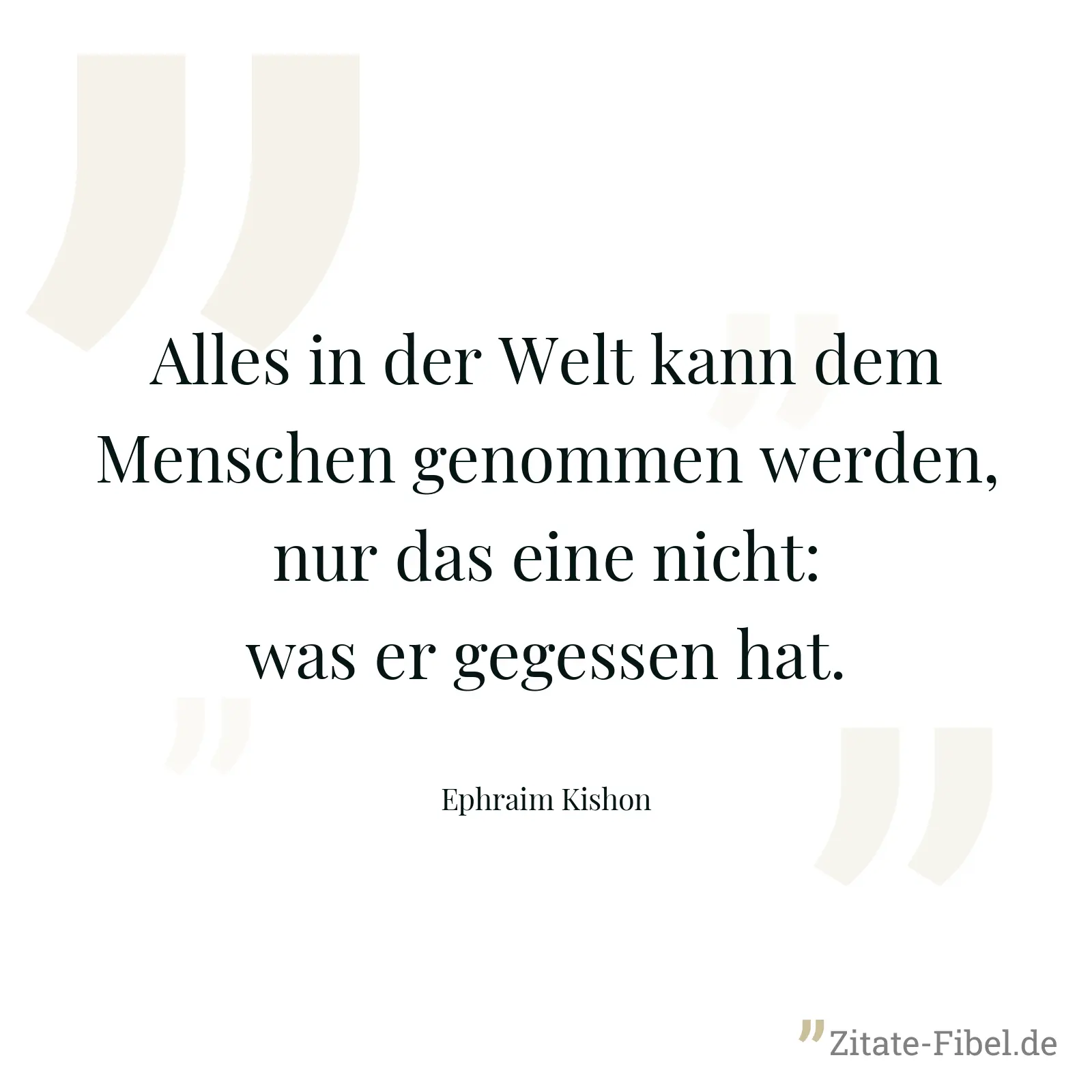 Alles in der Welt kann dem Menschen genommen werden, nur das eine nicht: was er gegessen hat. - Ephraim Kishon