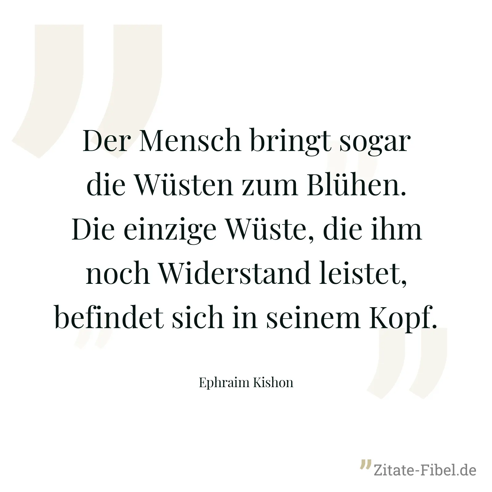 Der Mensch bringt sogar die Wüsten zum Blühen. Die einzige Wüste, die ihm noch Widerstand leistet, befindet sich in seinem Kopf. - Ephraim Kishon