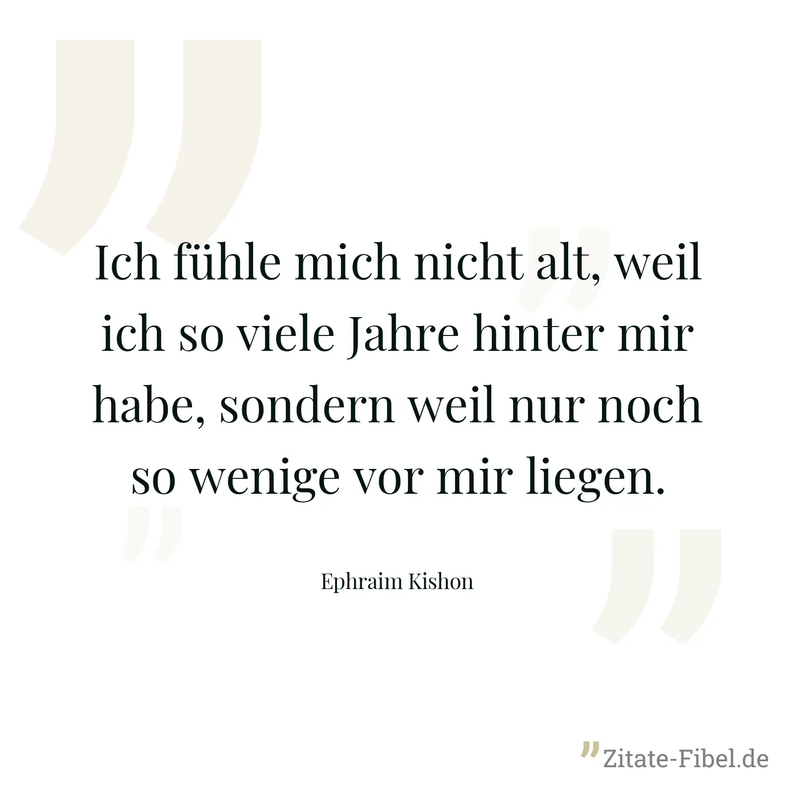 Ich fühle mich nicht alt, weil ich so viele Jahre hinter mir habe, sondern weil nur noch so wenige vor mir liegen. - Ephraim Kishon