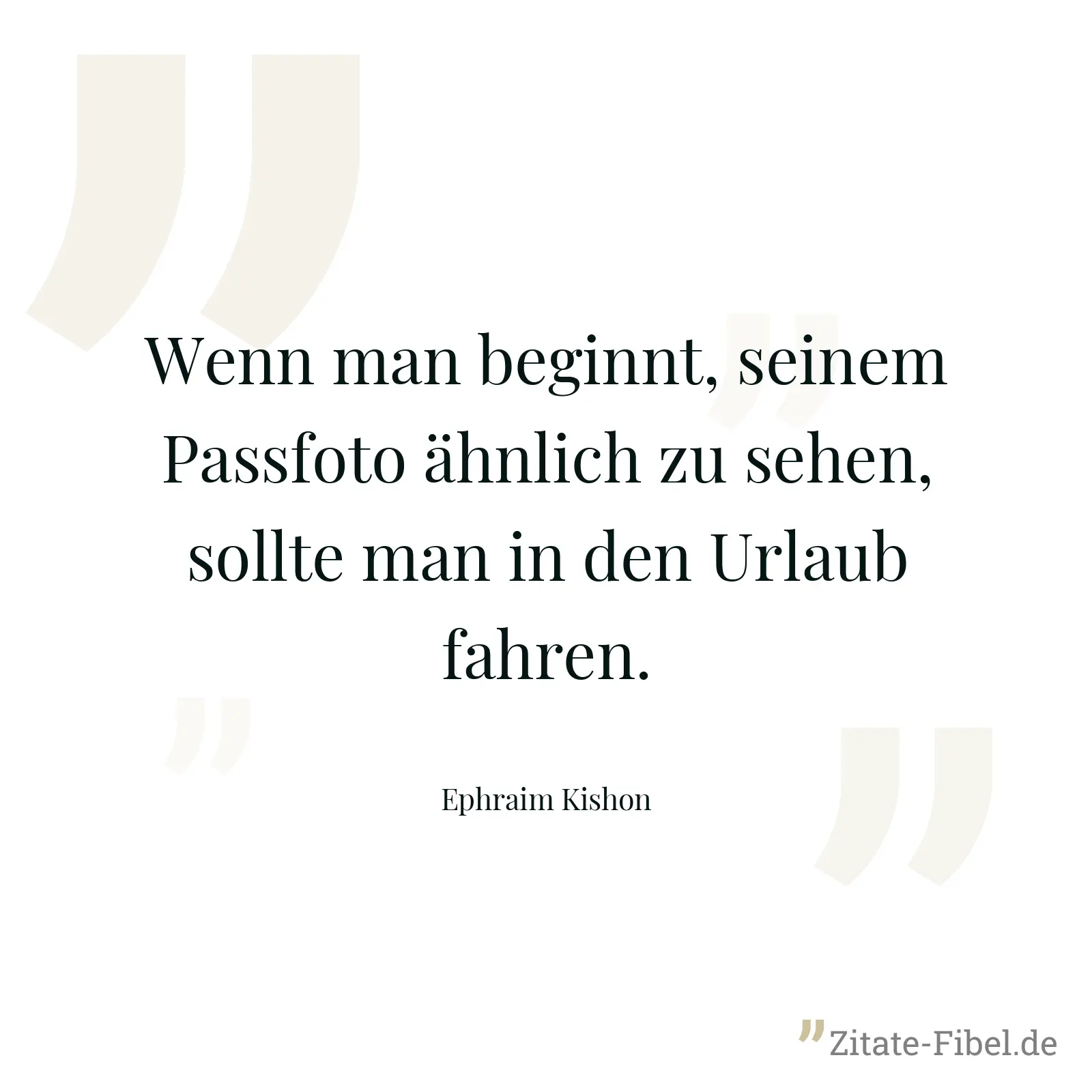 Wenn man beginnt, seinem Passfoto ähnlich zu sehen, sollte man in den Urlaub fahren. - Ephraim Kishon