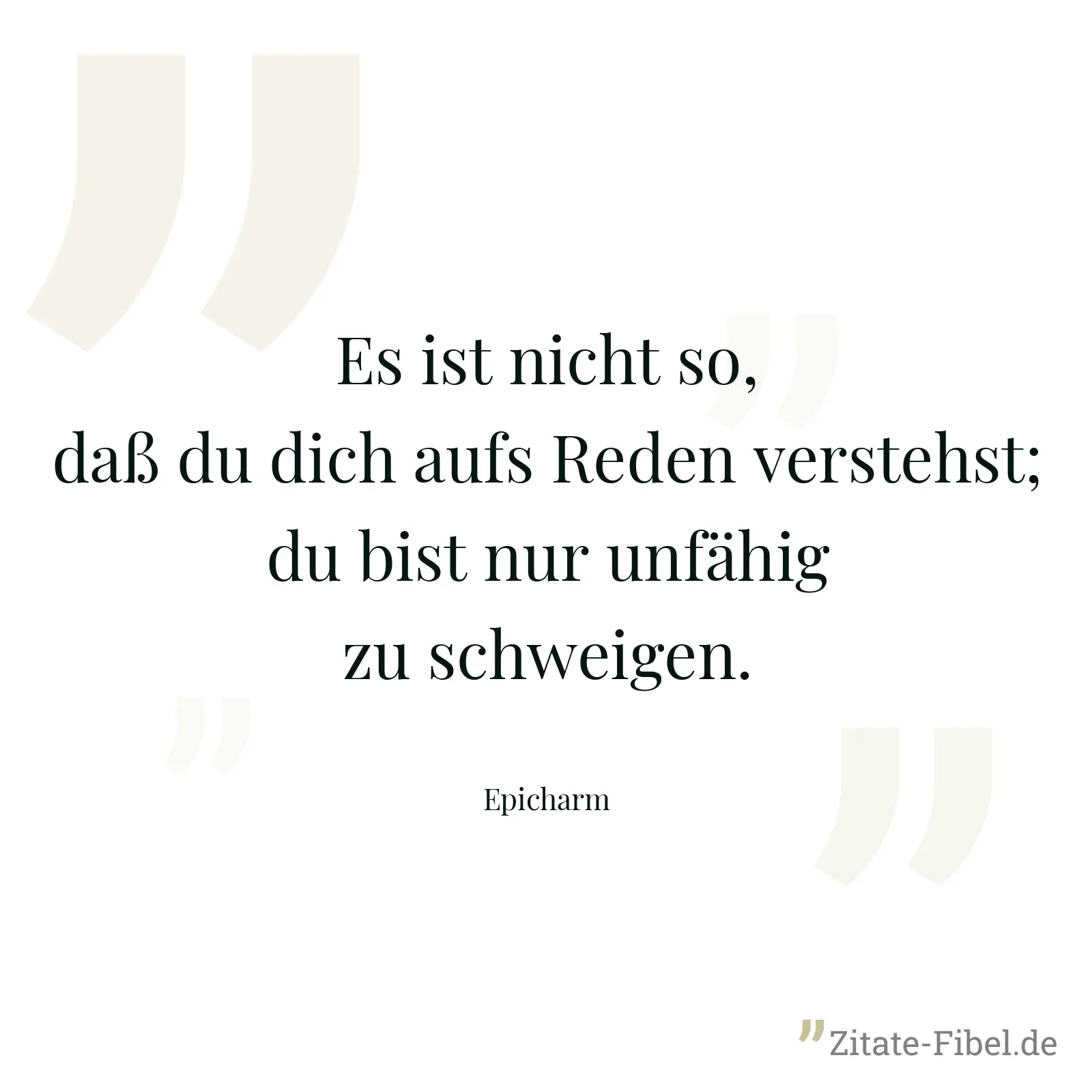 Es ist nicht so, daß du dich aufs Reden verstehst; du bist nur unfähig zu schweigen. - Epicharm