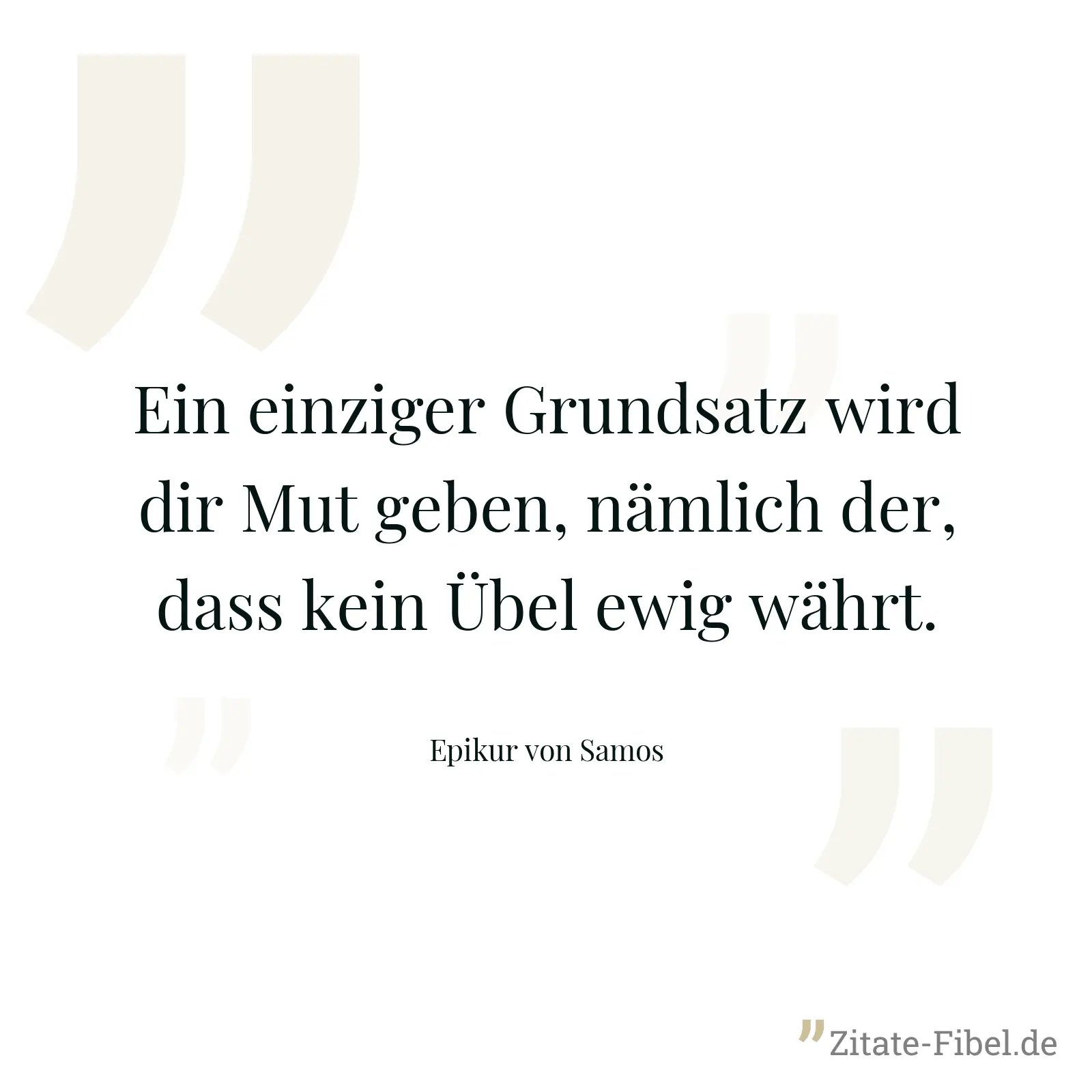 Ein einziger Grundsatz wird dir Mut geben, nämlich der, dass kein Übel ewig währt. - Epikur von Samos