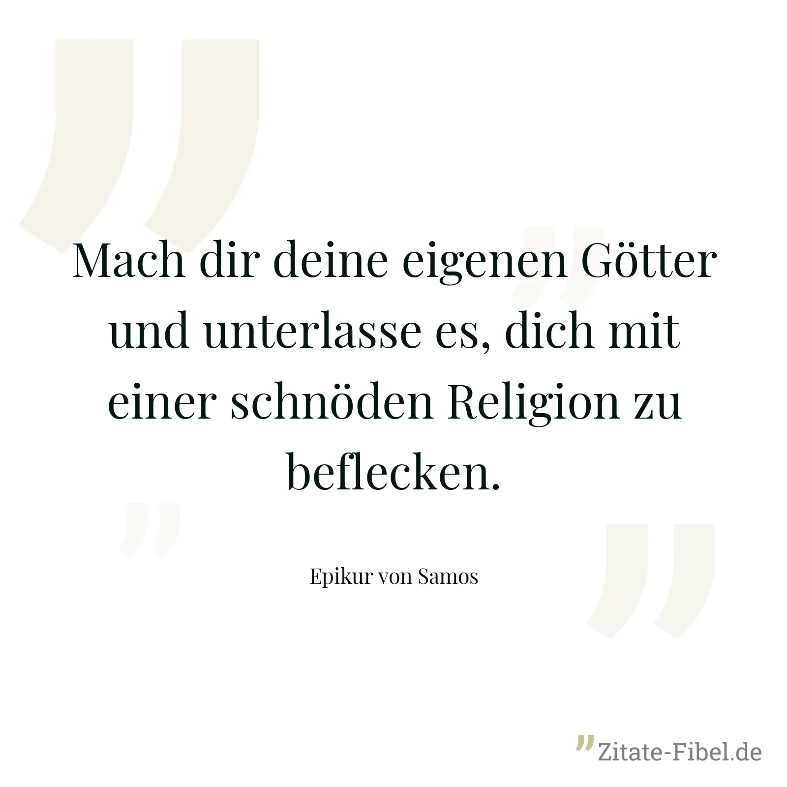 Mach dir deine eigenen Götter und unterlasse es, dich mit einer schnöden Religion zu beflecken. - Epikur von Samos