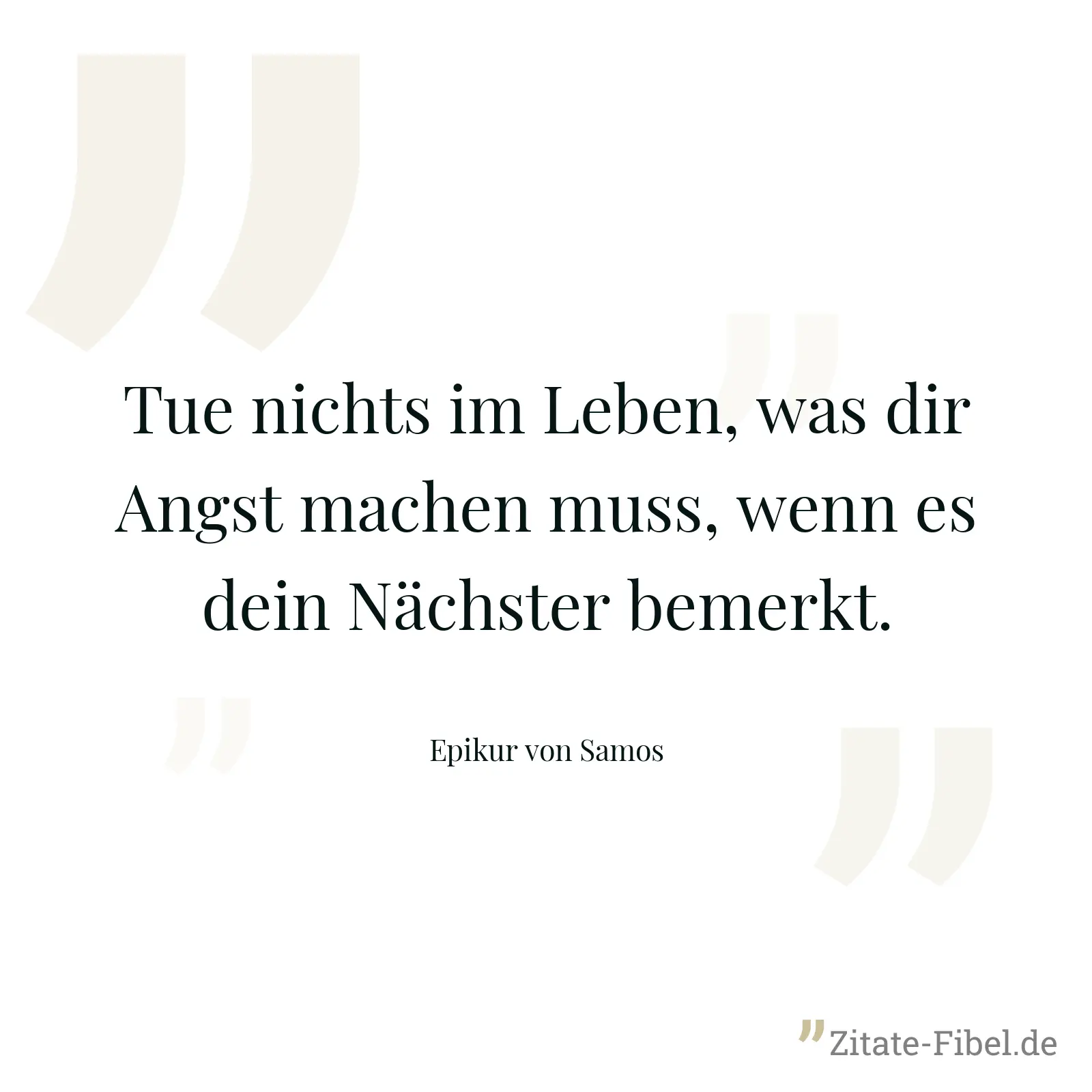 Tue nichts im Leben, was dir Angst machen muss, wenn es dein Nächster bemerkt. - Epikur von Samos