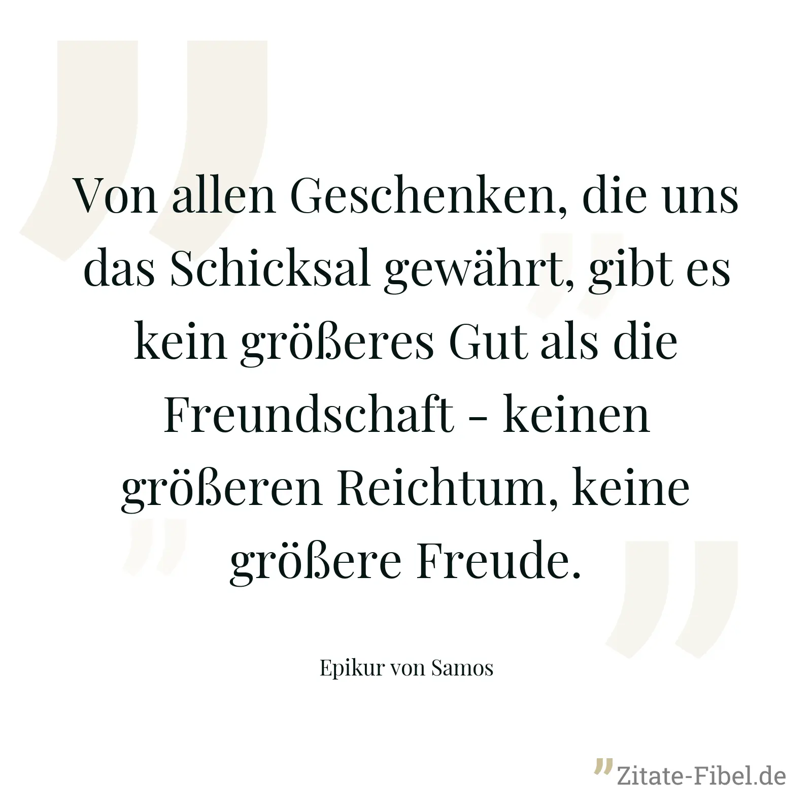 Von allen Geschenken, die uns das Schicksal gewährt, gibt es kein größeres Gut als die Freundschaft - keinen größeren Reichtum, keine größere Freude. - Epikur von Samos