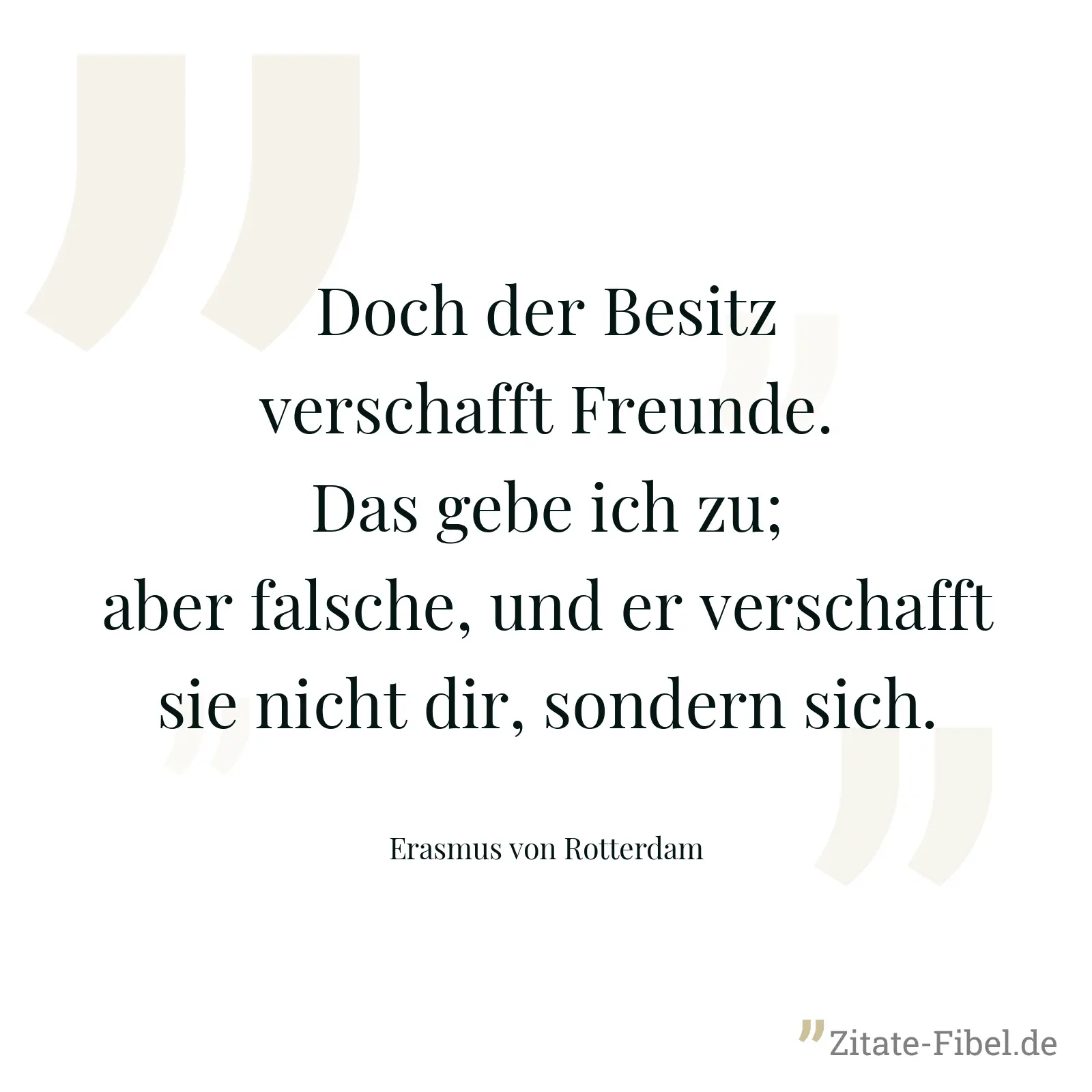 Doch der Besitz verschafft Freunde. Das gebe ich zu; aber falsche, und er verschafft sie nicht dir, sondern sich. - Erasmus von Rotterdam