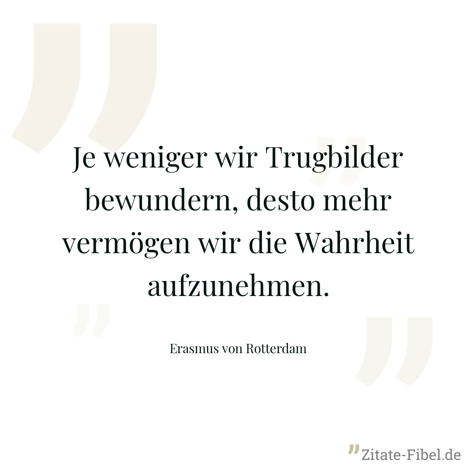 Je weniger wir Trugbilder bewundern, desto mehr vermögen wir die Wahrheit aufzunehmen. - Erasmus von Rotterdam