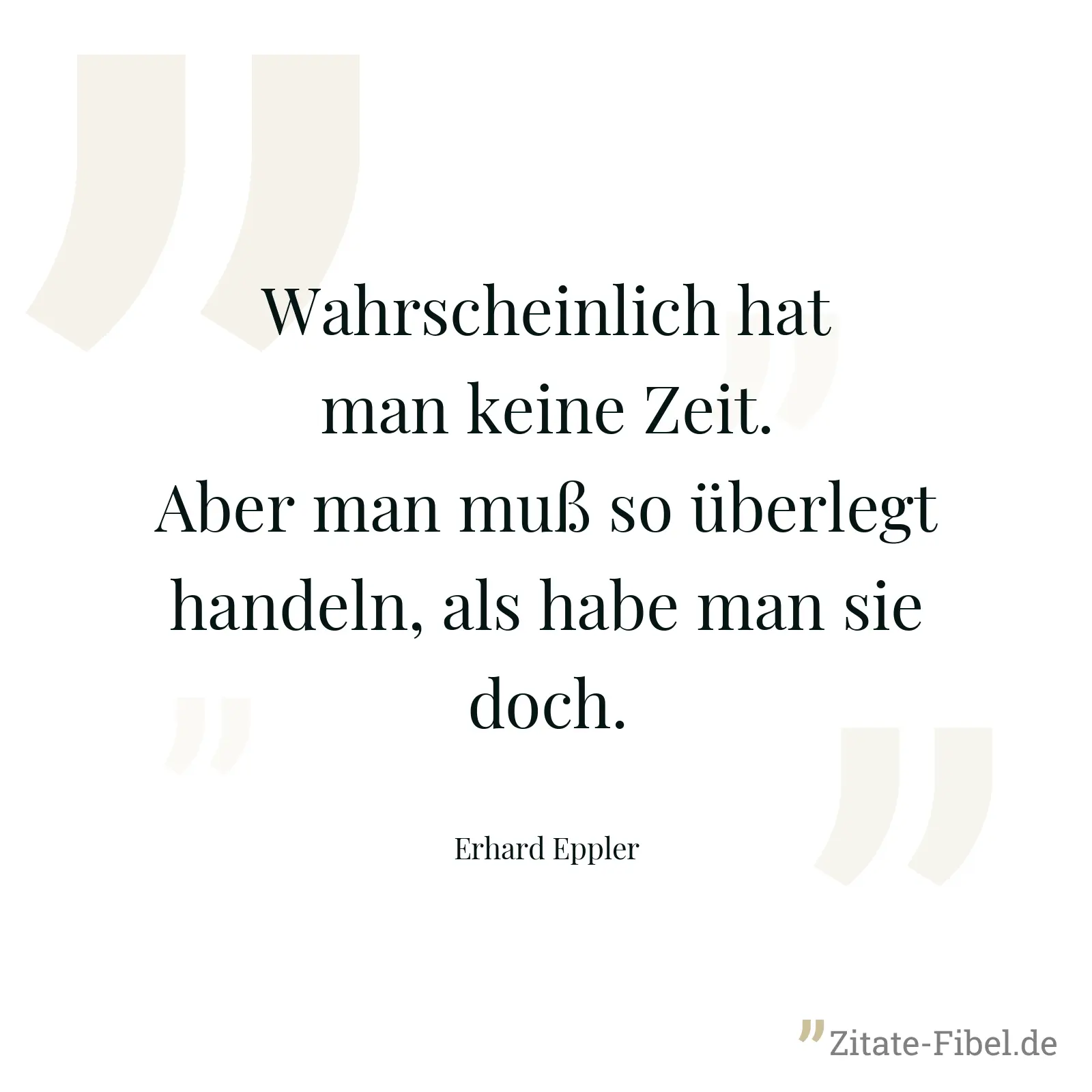 Wahrscheinlich hat man keine Zeit. Aber man muß so überlegt handeln, als habe man sie doch. - Erhard Eppler