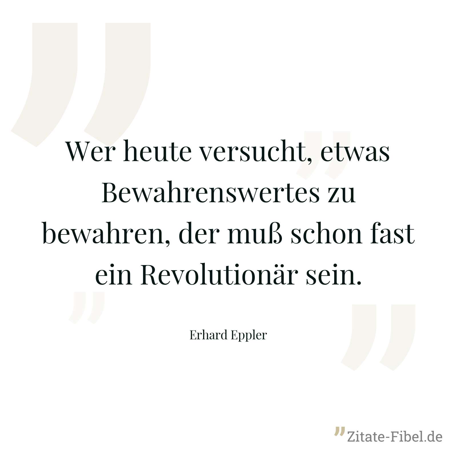 Wer heute versucht, etwas Bewahrenswertes zu bewahren, der muß schon fast ein Revolutionär sein. - Erhard Eppler