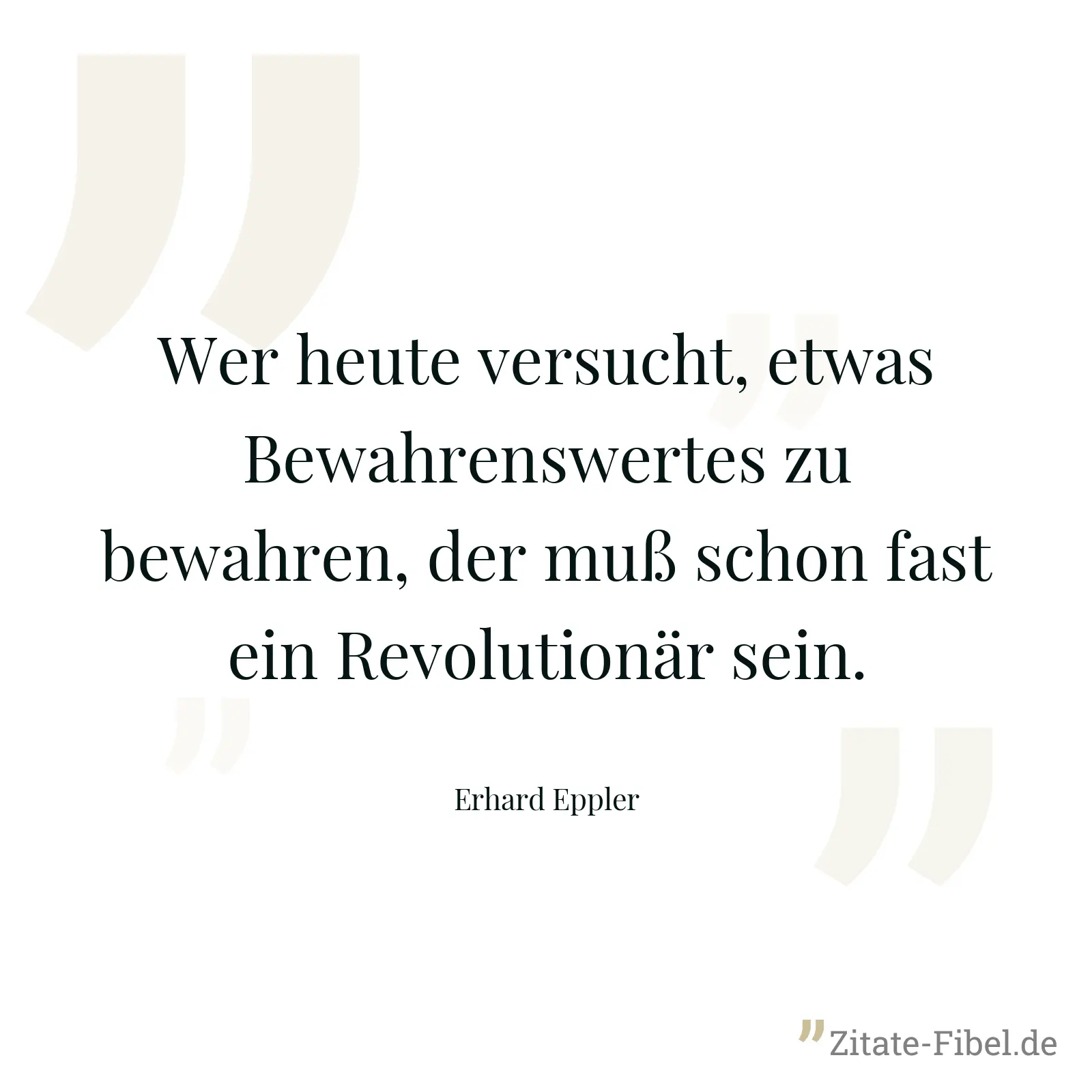 Wer heute versucht, etwas Bewahrenswertes zu bewahren, der muß schon fast ein Revolutionär sein. - Erhard Eppler