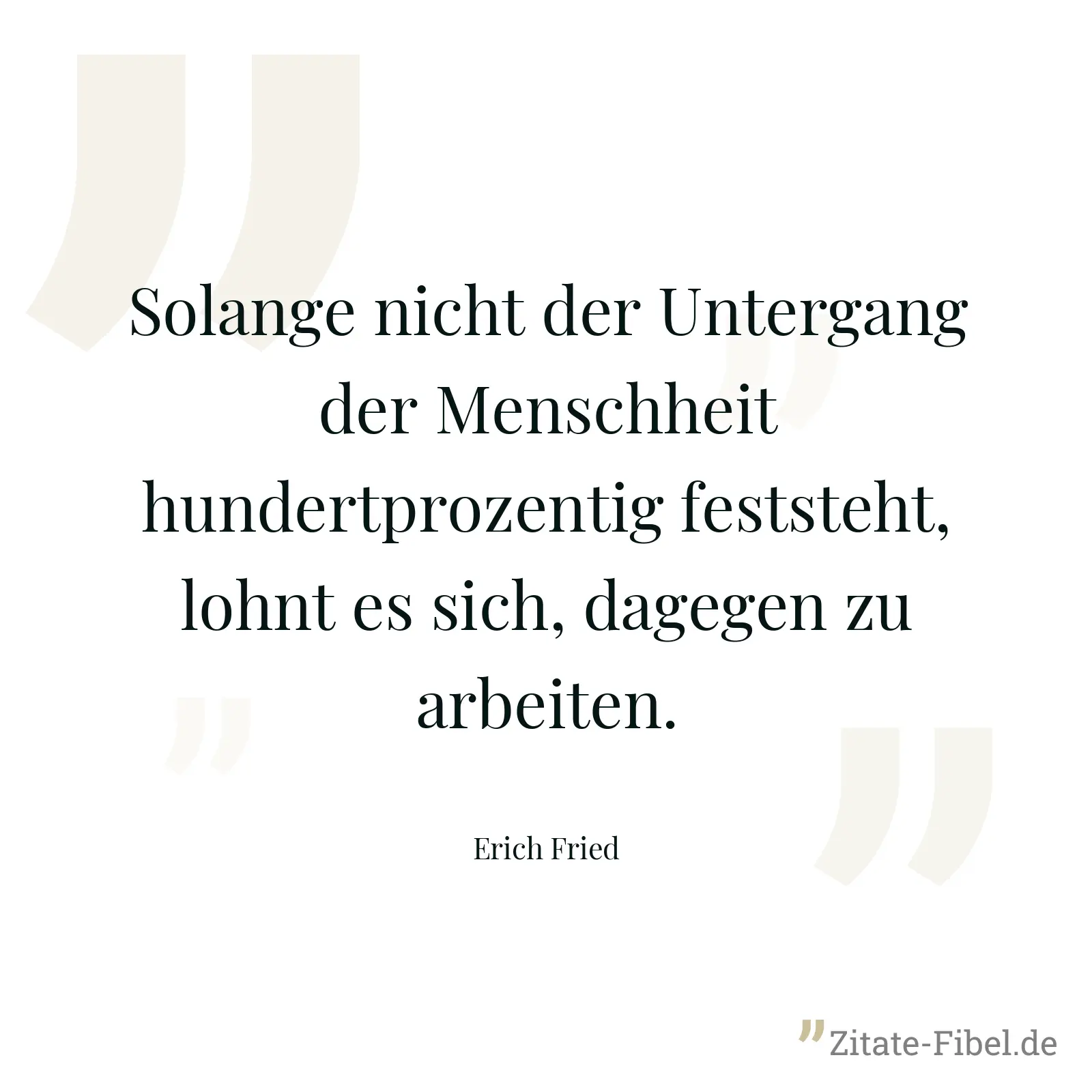 Solange nicht der Untergang der Menschheit hundertprozentig feststeht, lohnt es sich, dagegen zu arbeiten. - Erich Fried