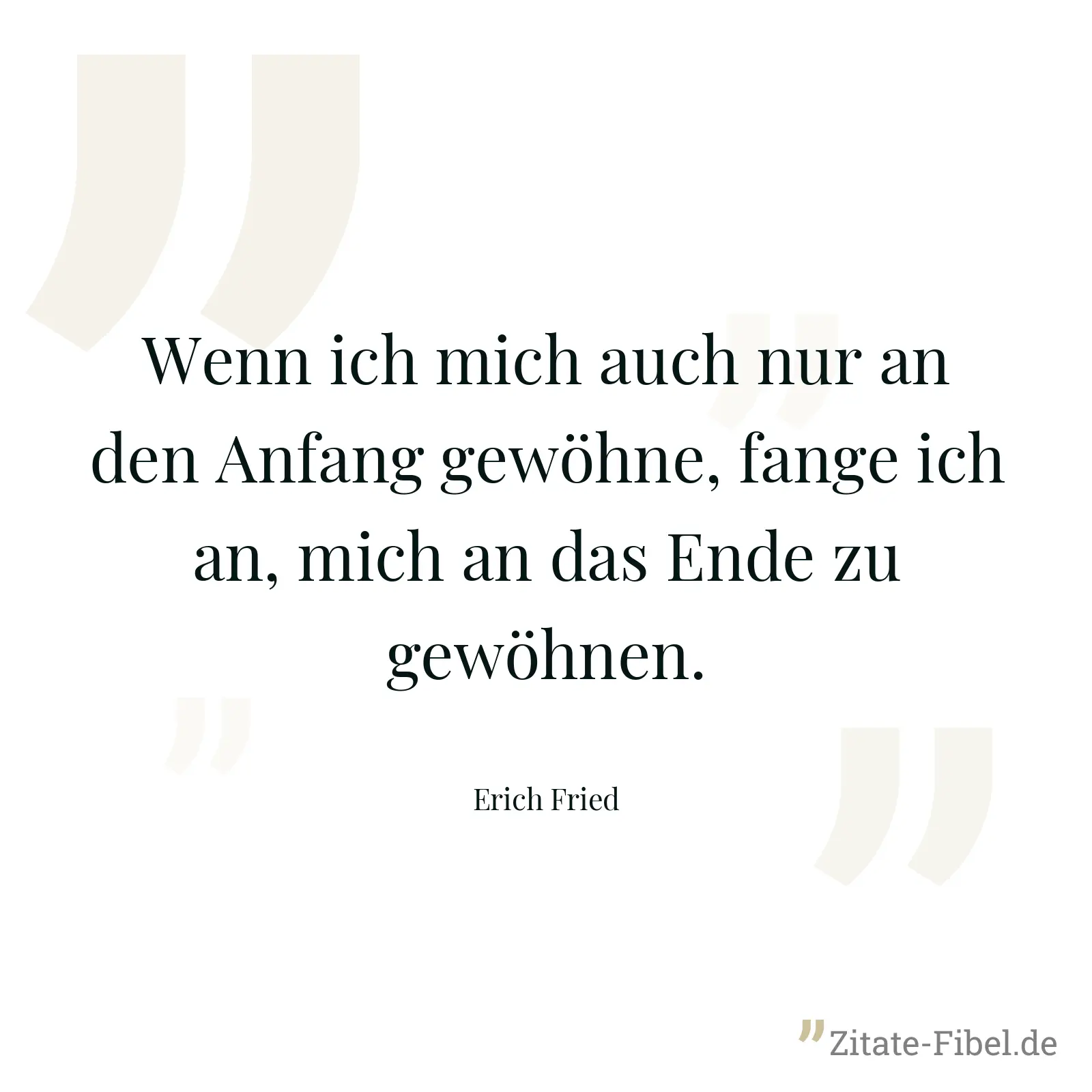 Wenn ich mich auch nur an den Anfang gewöhne, fange ich an, mich an das Ende zu gewöhnen. - Erich Fried